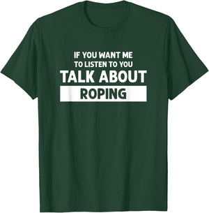 You Want Me to Listen Talk About Roping - Funny Roping T-Shirt - T-Shirt | Forest