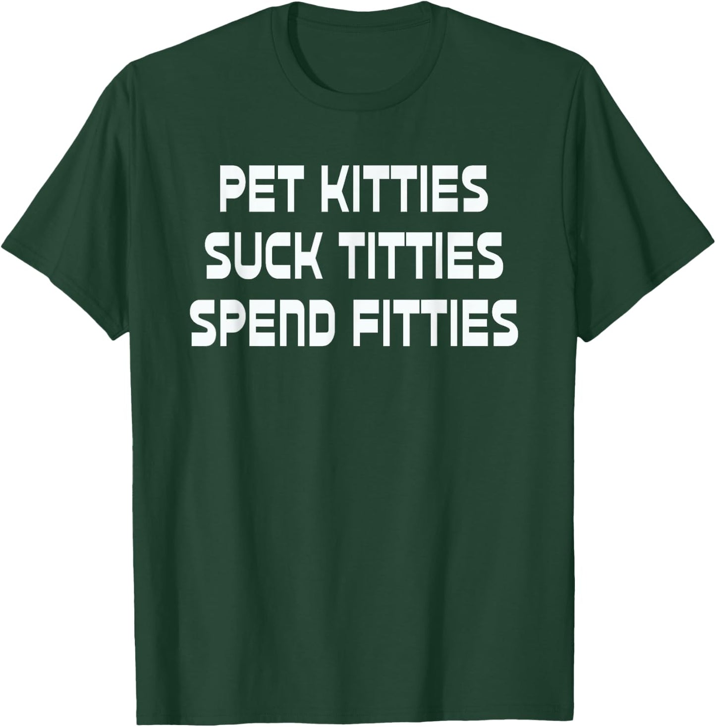 Pet Kitties Suck Titties Spend Fitties Funny T-Shirt - T-Shirt | Forest