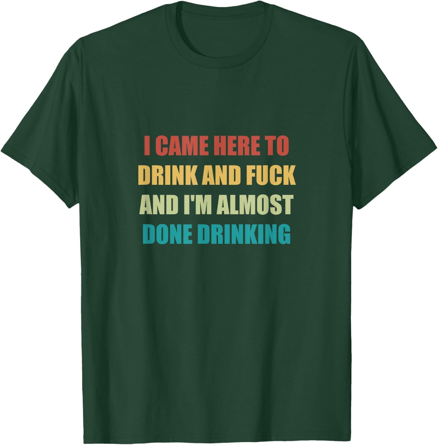 I Came Here To Drink And Fuck And I'm Almost Done Drinking T-Shirt - T-Shirt | Forest