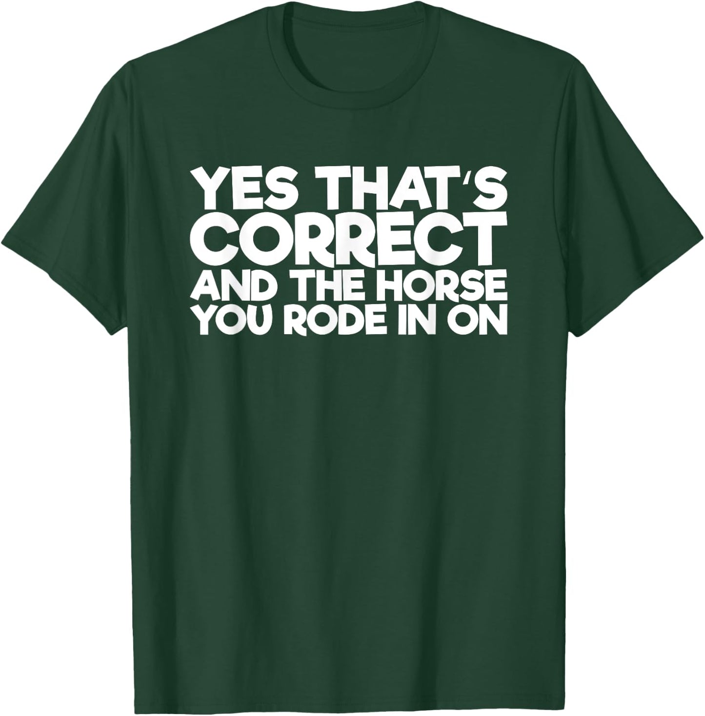 Yes That's Correct And The Horse You Rode In On T-Shirt - T-Shirt | Forest
