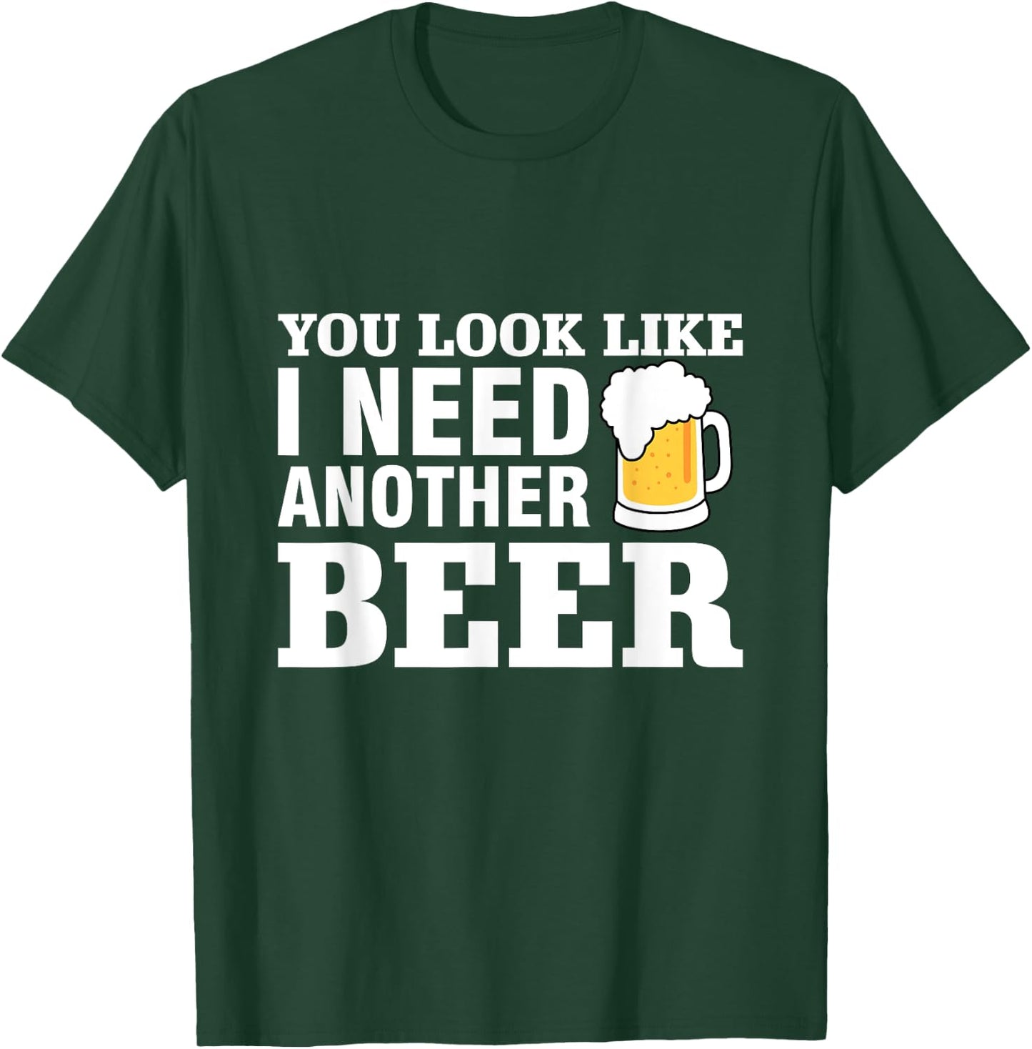 You Look Like I Need Another Beer T-Shirt - T-Shirt | Forest