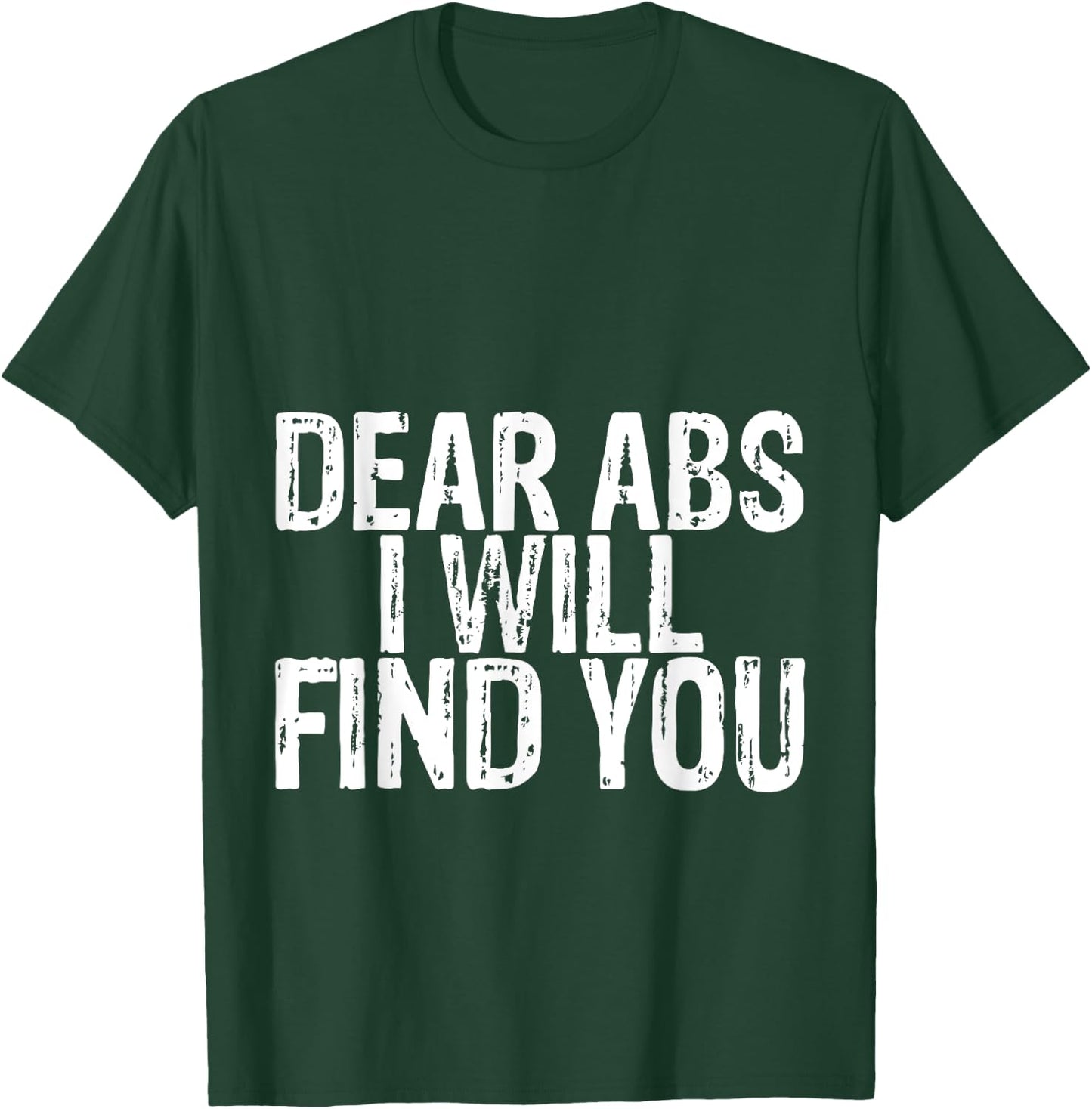 Dear Abs I Will Find You T-Shirt - T-Shirt | Forest