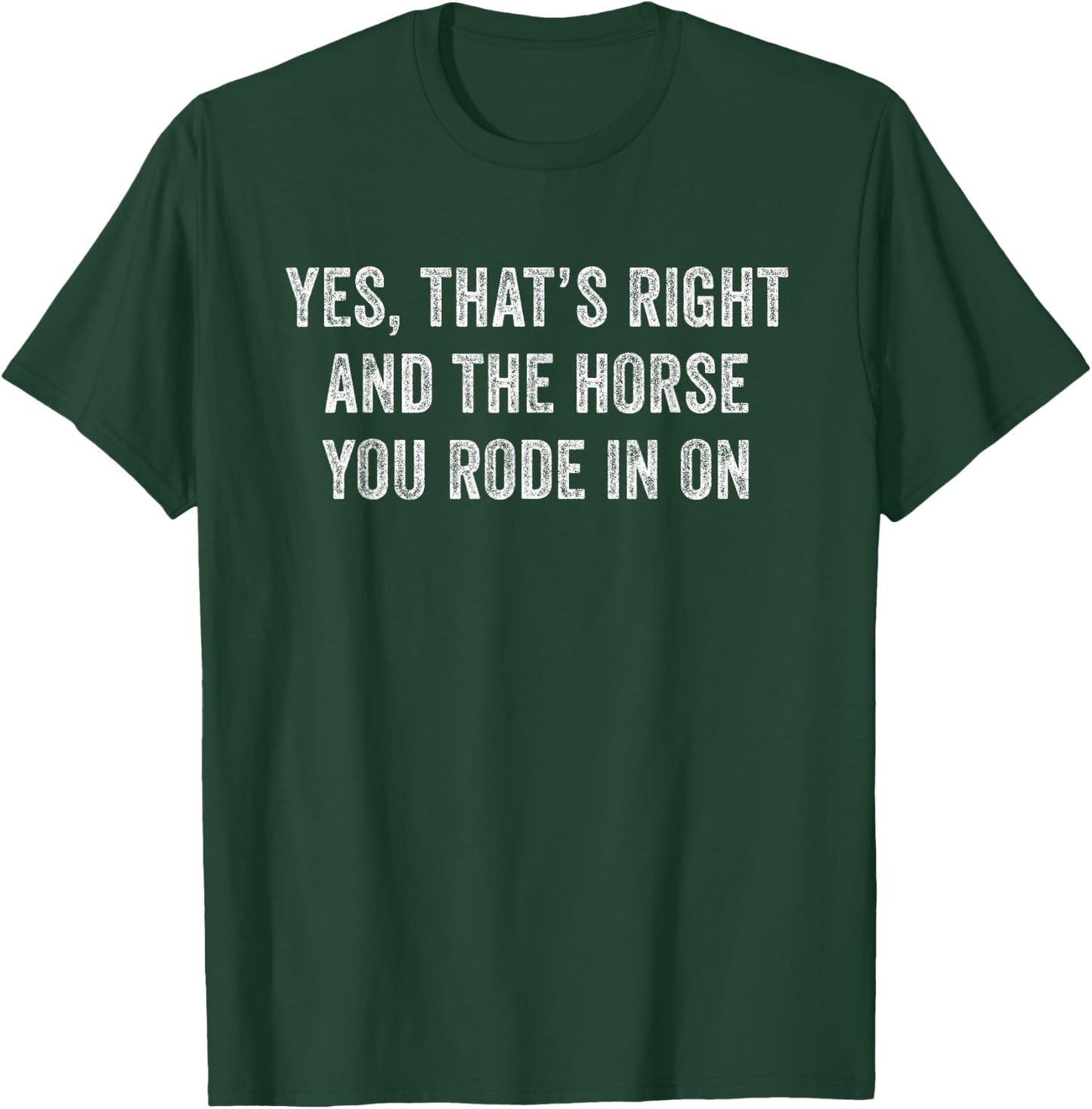 Yes Thats Right And The Horse You Rode In On Funny T-Shirt - T-Shirt | Forest