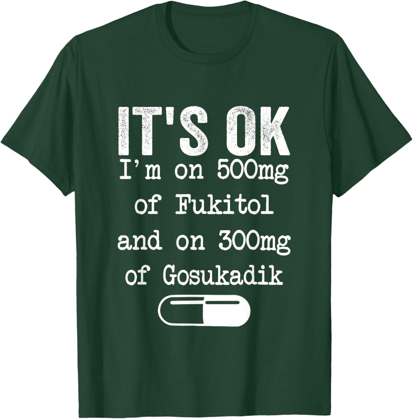 It's Ok I'm On 500mg Of FUKITOL And 300mgs GOSUKADIK T-Shirt - T-Shirt | Forest