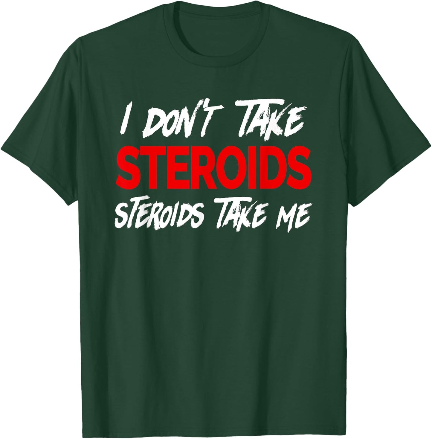 I don't take Steroids- Steroid take me - Funny Gear for Gym T-Shirt - T-Shirt | Forest