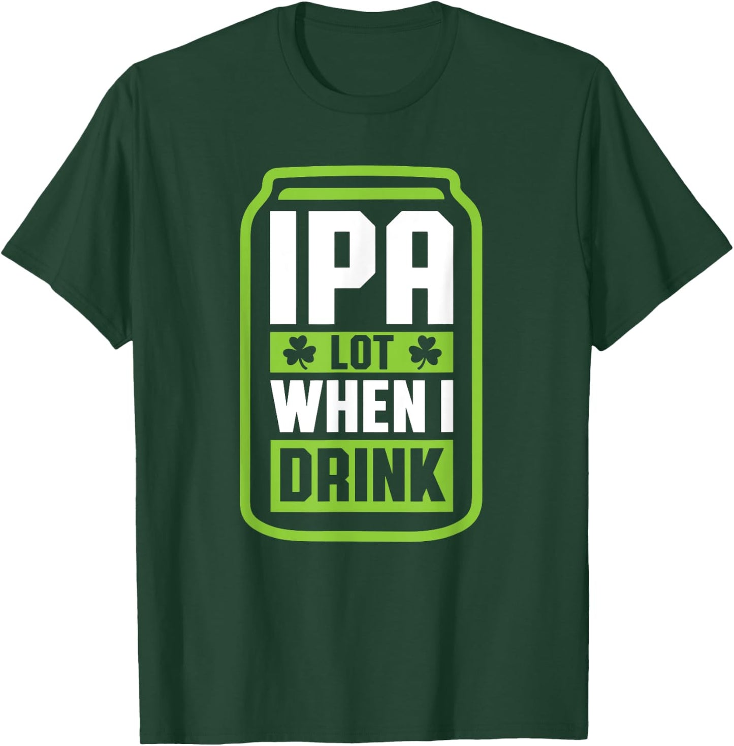IPA Lot When I Drink Beer Funny St Drinking Patricks Day T-Shirt - T-Shirt | Forest