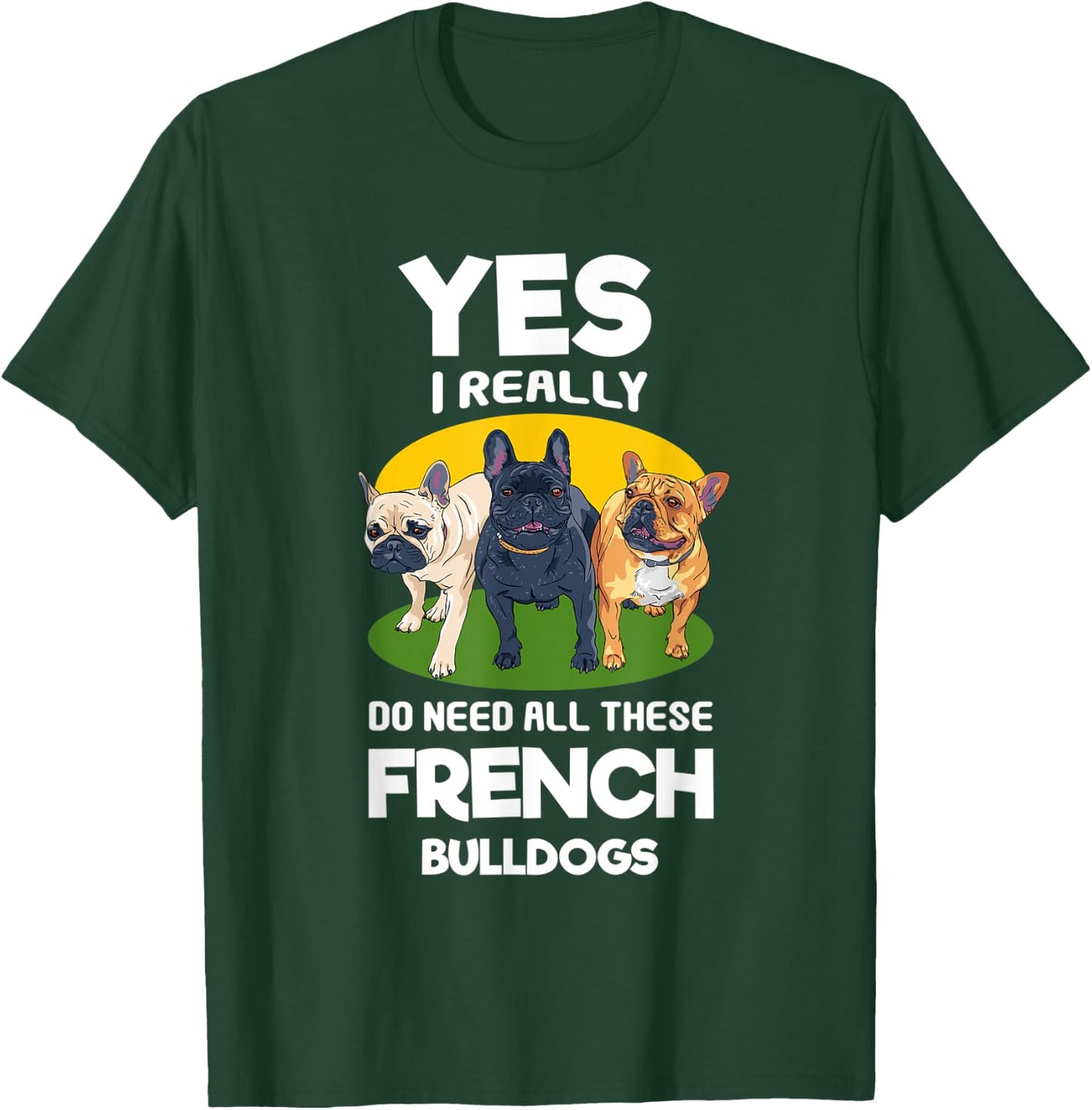 Yes, I Really Do Need All These French Bulldogs Frenchie T-Shirt - T-Shirt | Forest