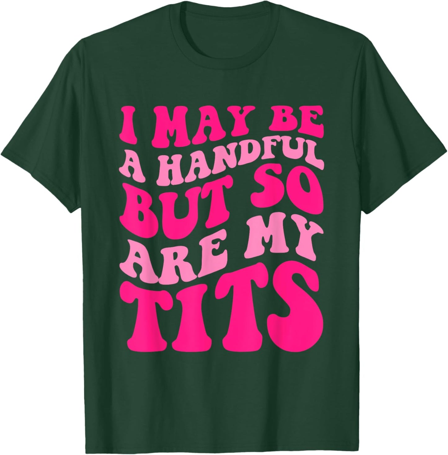 I May Be A Handful But So Are My Tits Apparel T-Shirt - T-Shirt | Forest