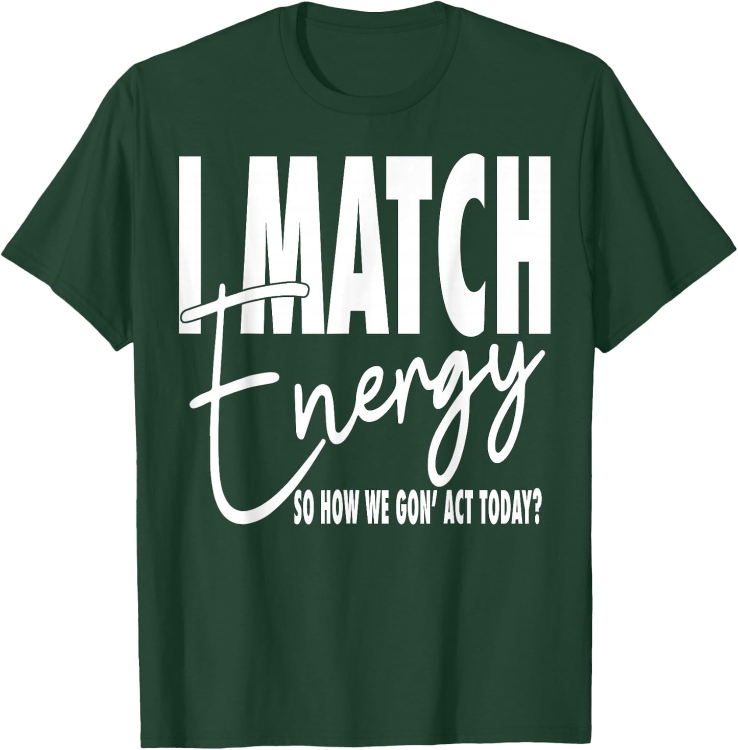 I Match Energy So How We Gon' Act Today T-Shirt - T-Shirt | Forest