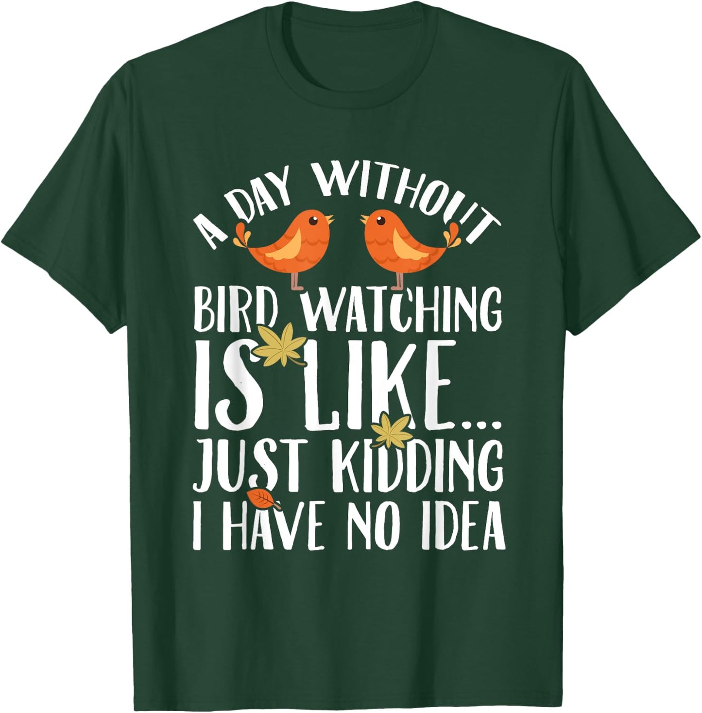 A Day Without Birdwatching Is Like Just Kidding I Have No T-Shirt - T-Shirt | Forest