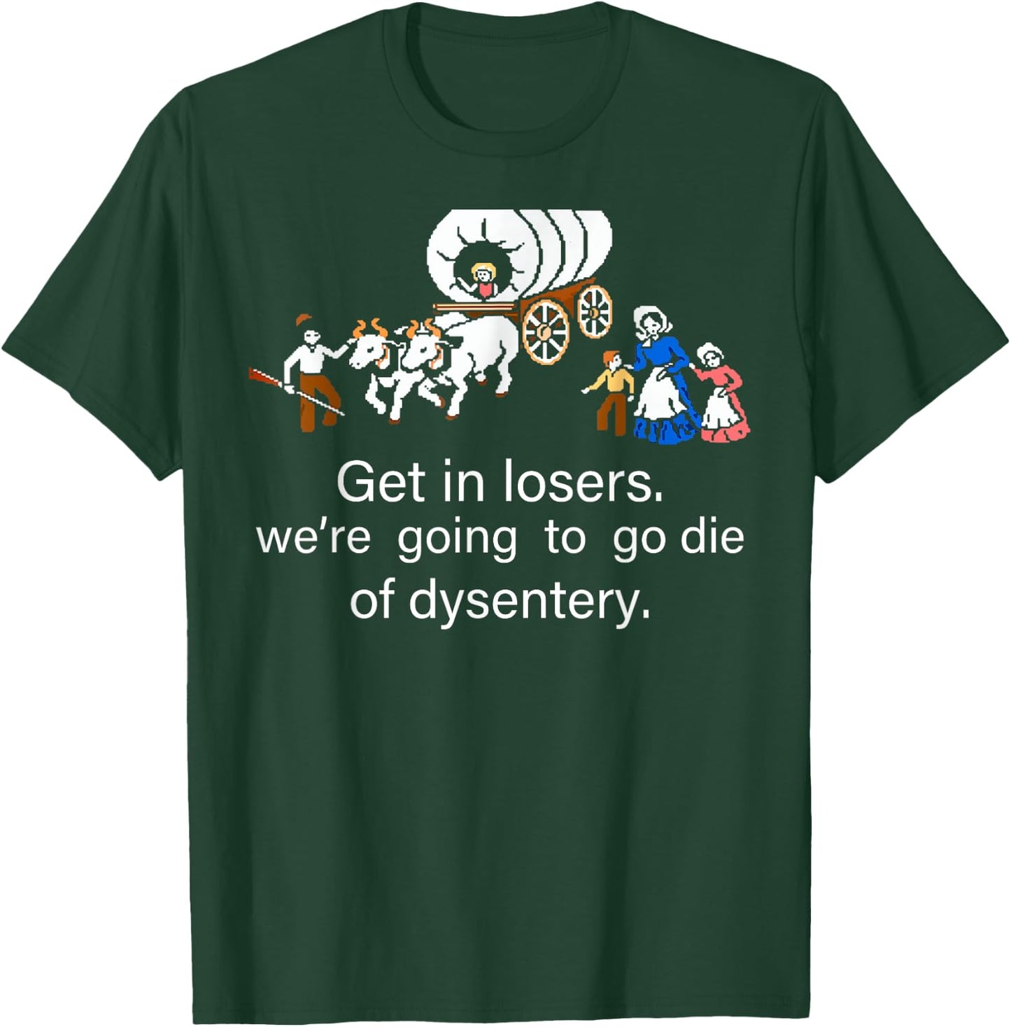 Get in Loser We're Going to Die of Dysentery T-Shirt - T-Shirt | Forest