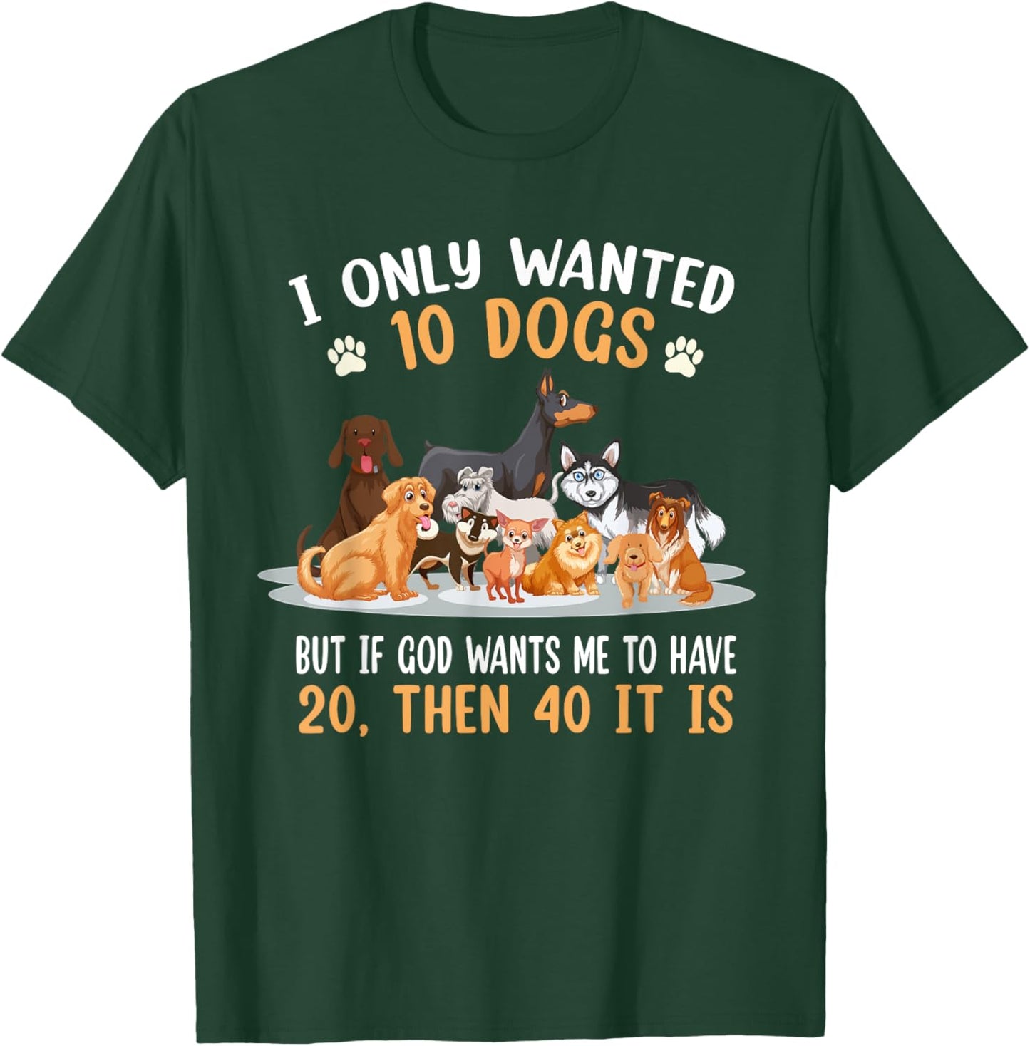 I Only Wanted 10 Dogs But If God Wants Me Have 20 Then 40 T-Shirt - T-Shirt | Forest