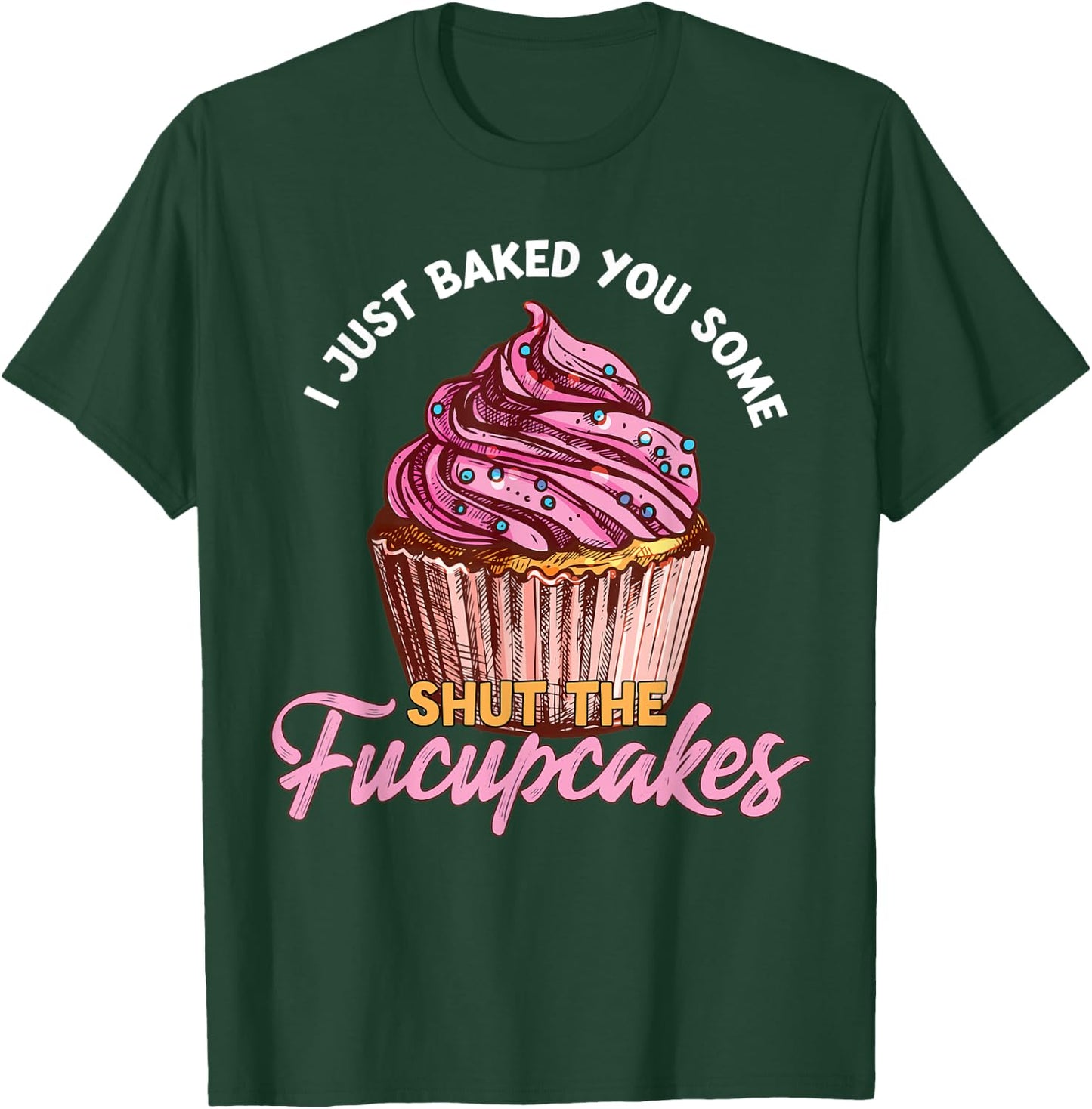 I Just Baked You Some Shut The Fucupcakes Funny Baker T-Shirt - T-Shirt | Forest