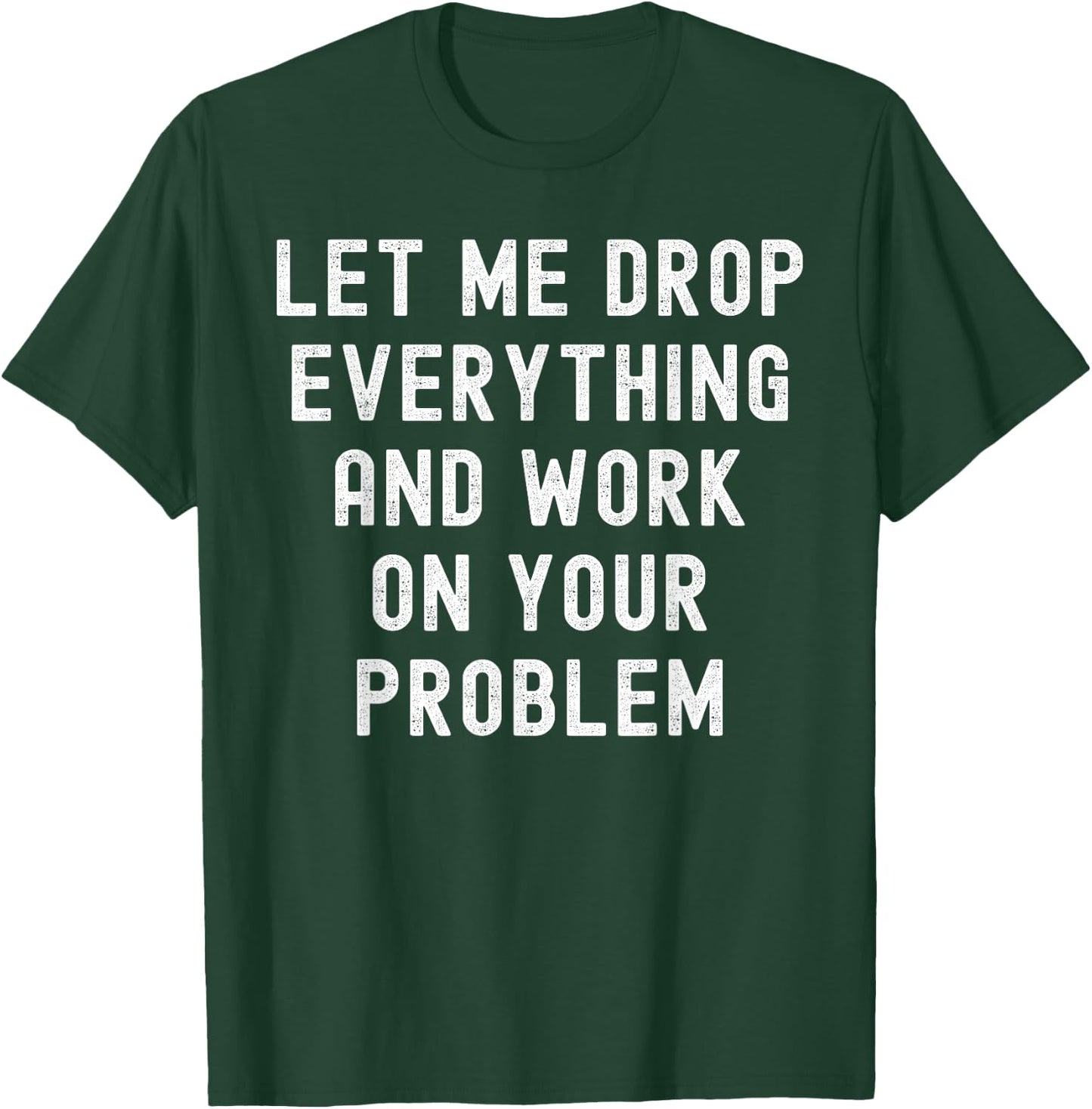 Let Me Drop Everything And Work On Your Problem T-Shirt - T-Shirt | Forest