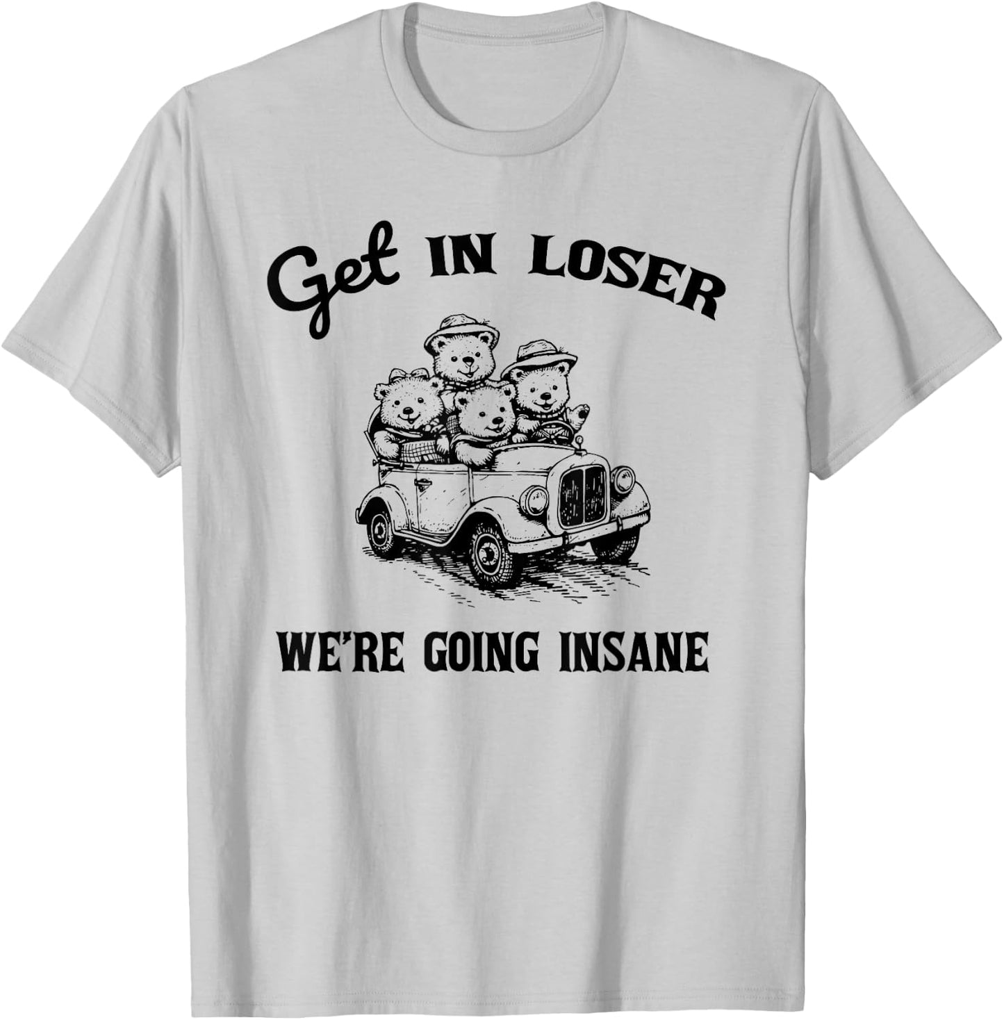 Get in Loser Were Going Insane Funny Teddy Bear Graphic T-Shirt - T-Shirt | Ash
