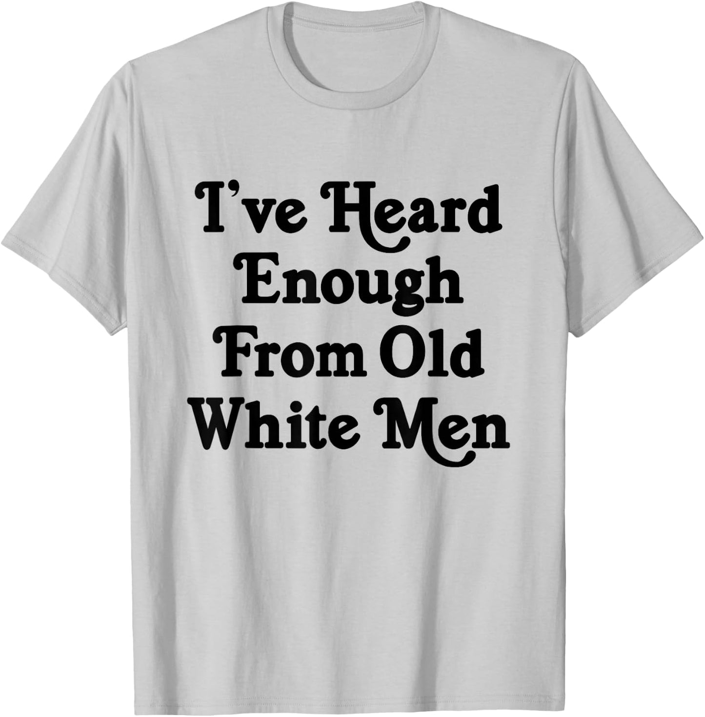 I've Heard Enough From Old White Men Funny Feminist T-Shirt - T-Shirt | Ash