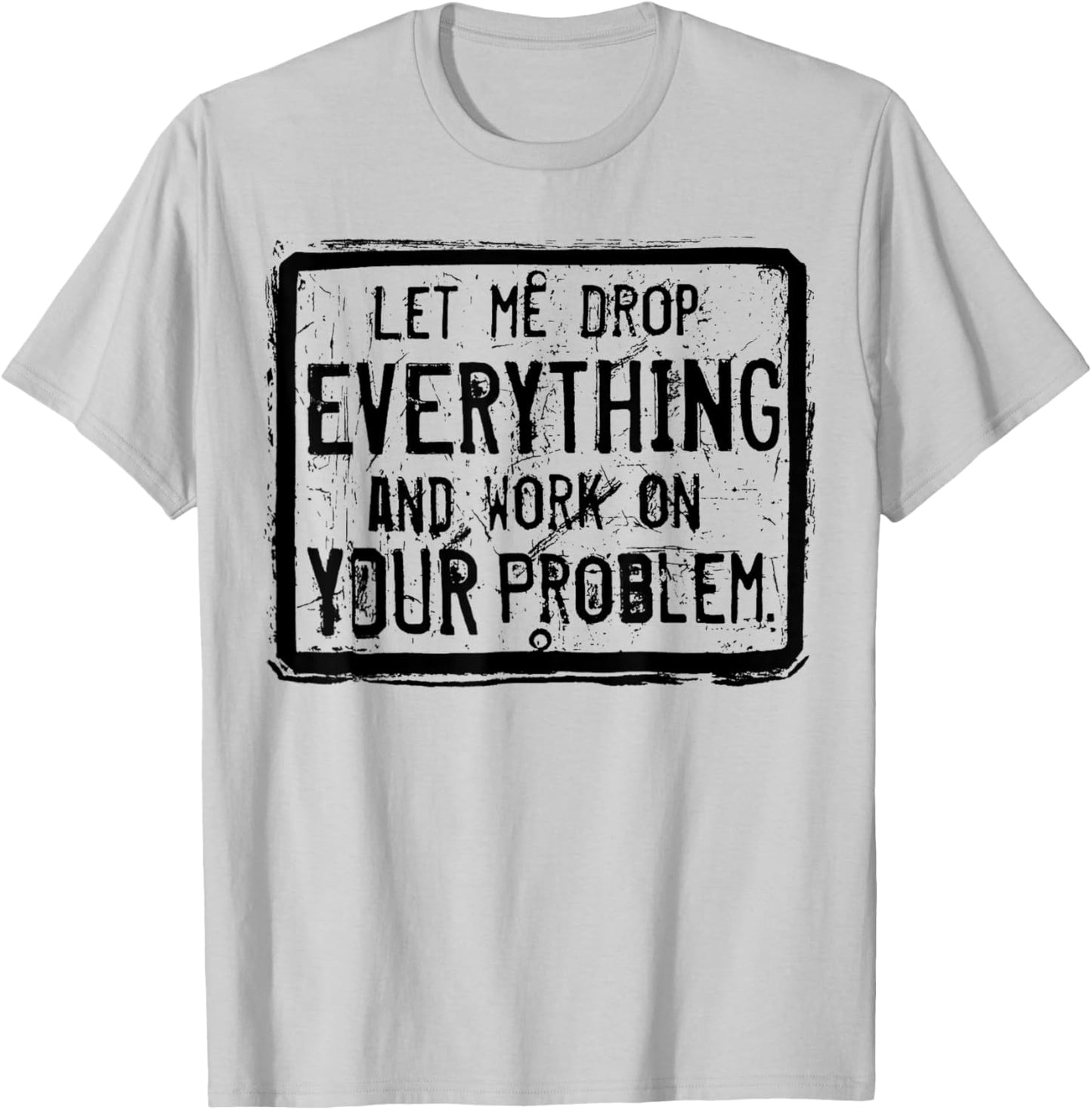 Let me Drop Everything And Work On Your Problem T-Shirt - T-Shirt | Ash