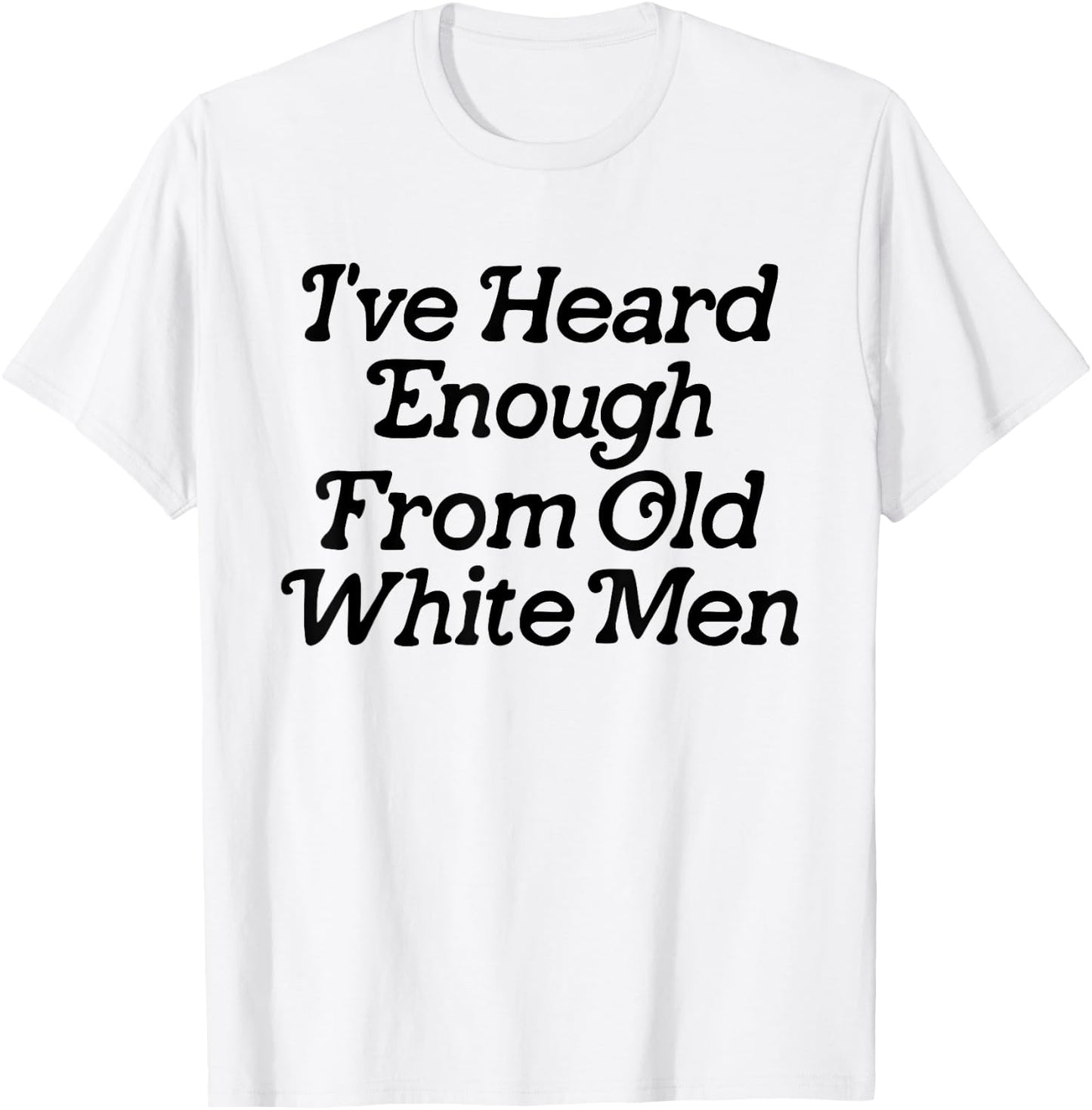 I've Heard Enough From Old White Men Funny Feminist T-Shirt - T-Shirt | White