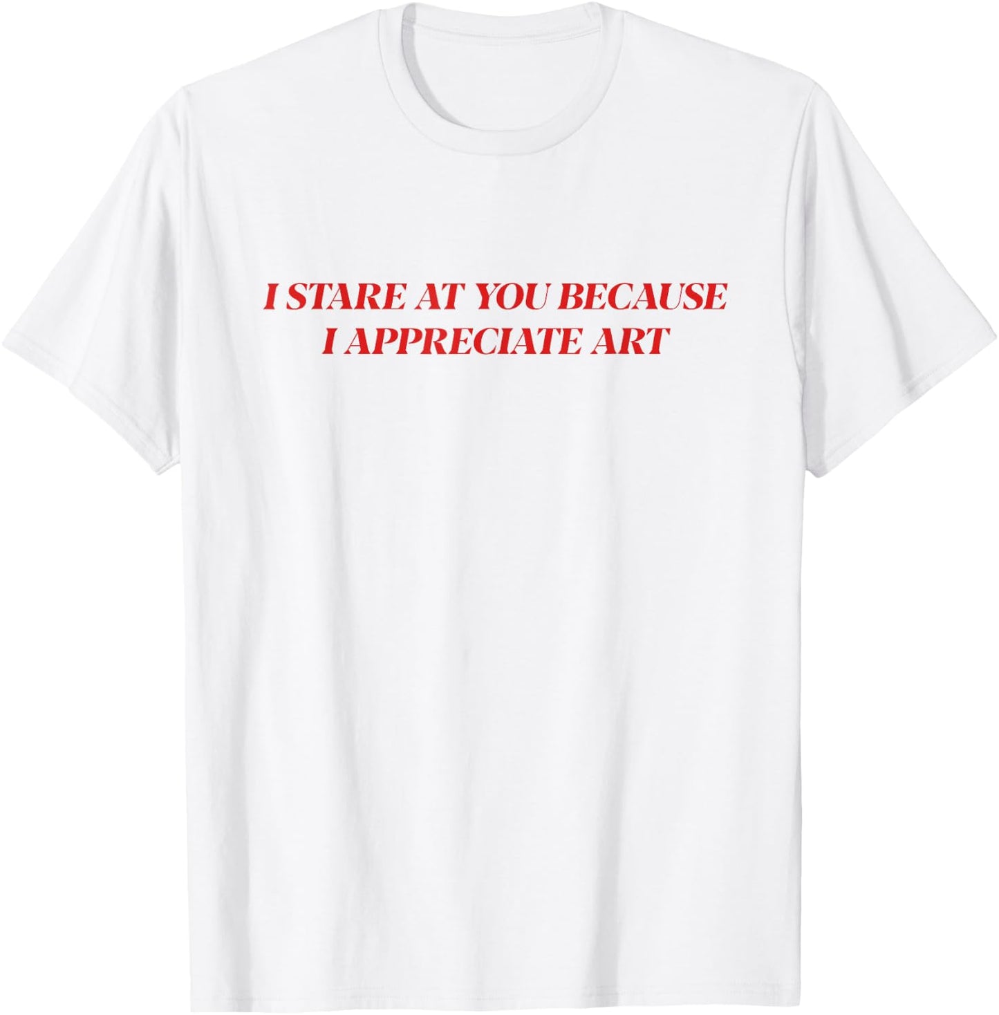 I Stare At You Because I Appreciate Art Shirt T-Shirt - T-Shirt | White