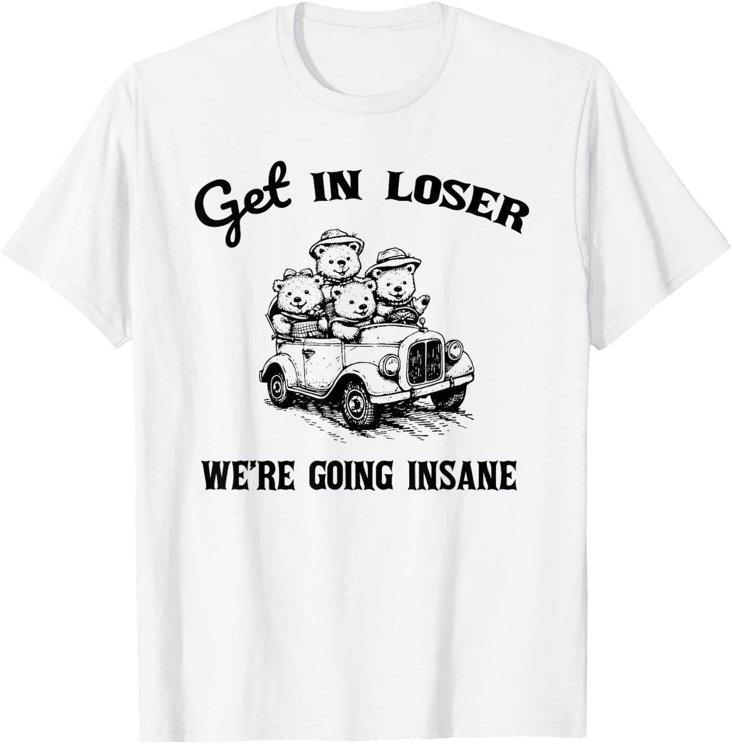 Get in Loser Were Going Insane Funny Teddy Bear Graphic T-Shirt - T-Shirt | White