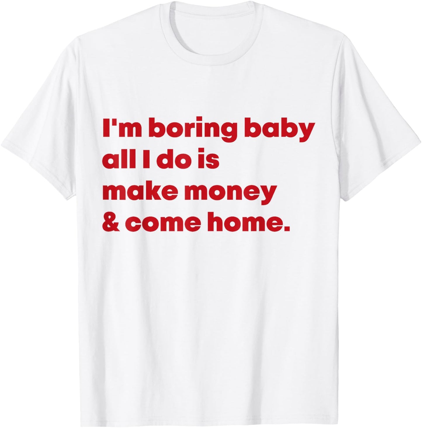 I'm Boring Baby All I Do Is Make Money And Come Home T-Shirt - T-Shirt | White