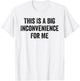 This Is A Big Inconvenience For Me Funny Sarcastic Quote T-Shirt - T-Shirt | White