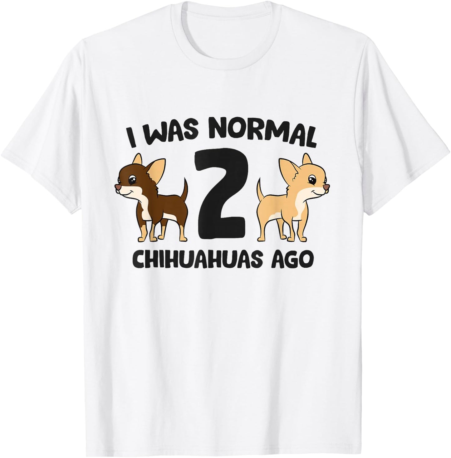 I Was Normal 2 Chihuahuas Ago Funny Chihuahua T-Shirt - T-Shirt | White
