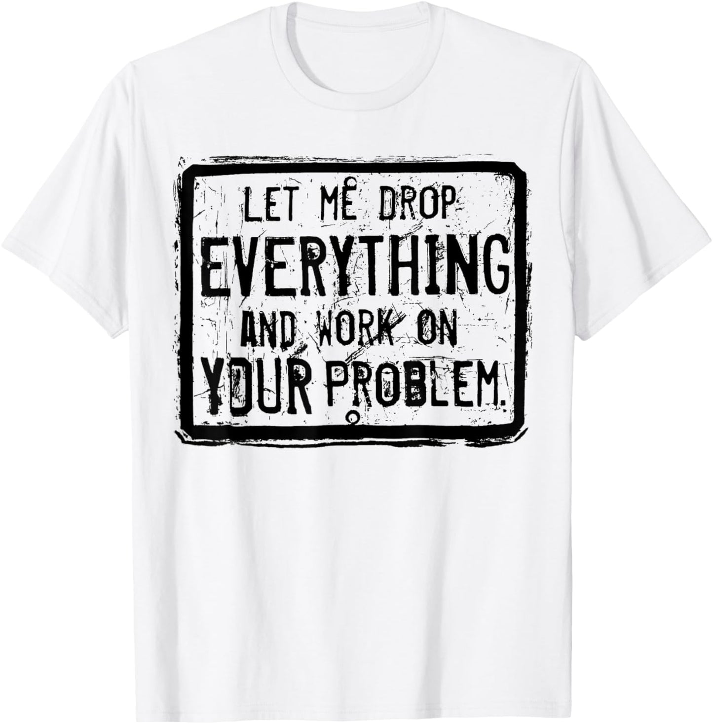 Let me Drop Everything And Work On Your Problem T-Shirt - T-Shirt | White