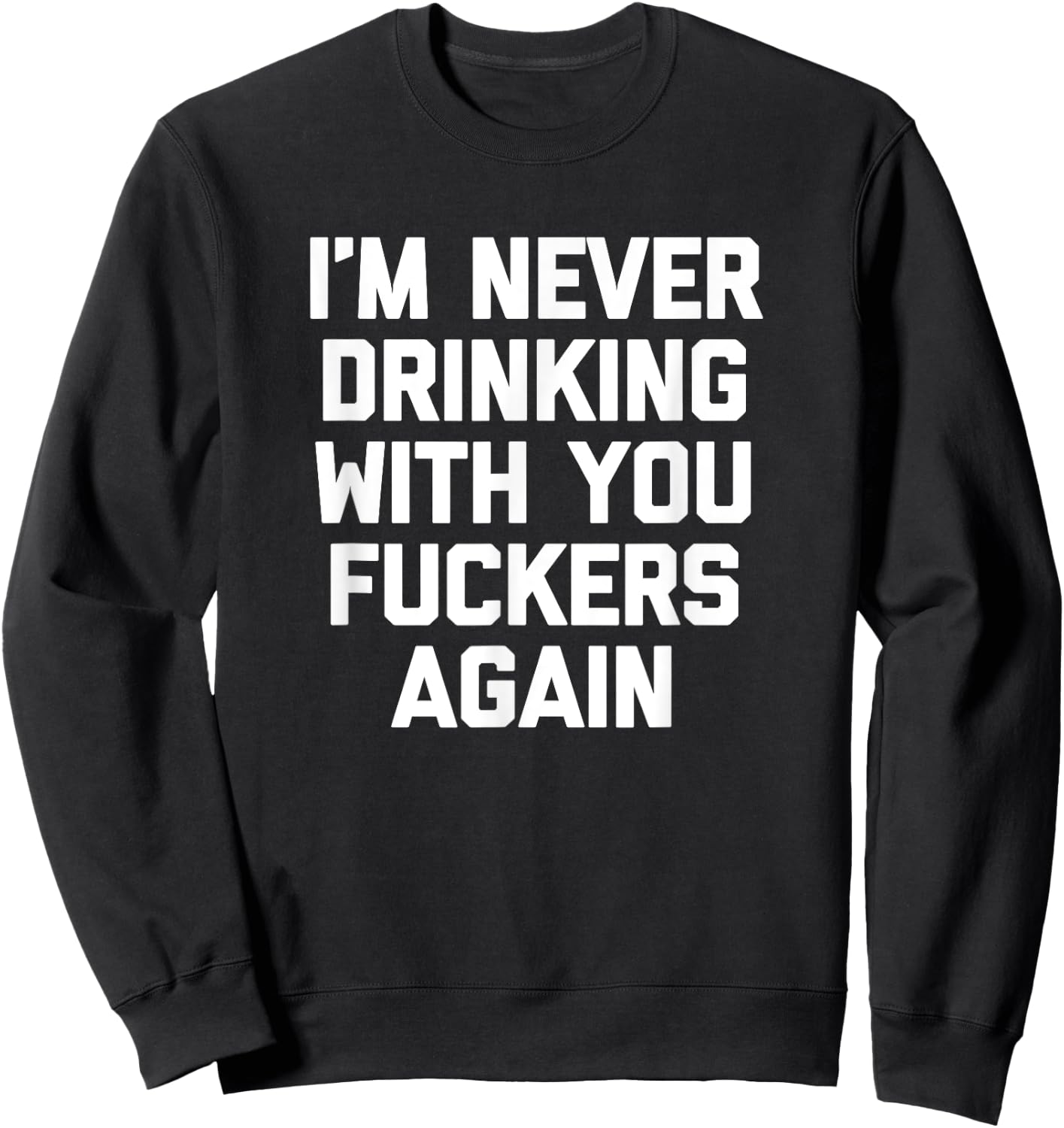 I'm Never Drinking With You Fuckers Again - Funny Drinking Sweatshirt - Sweatshirt | Black