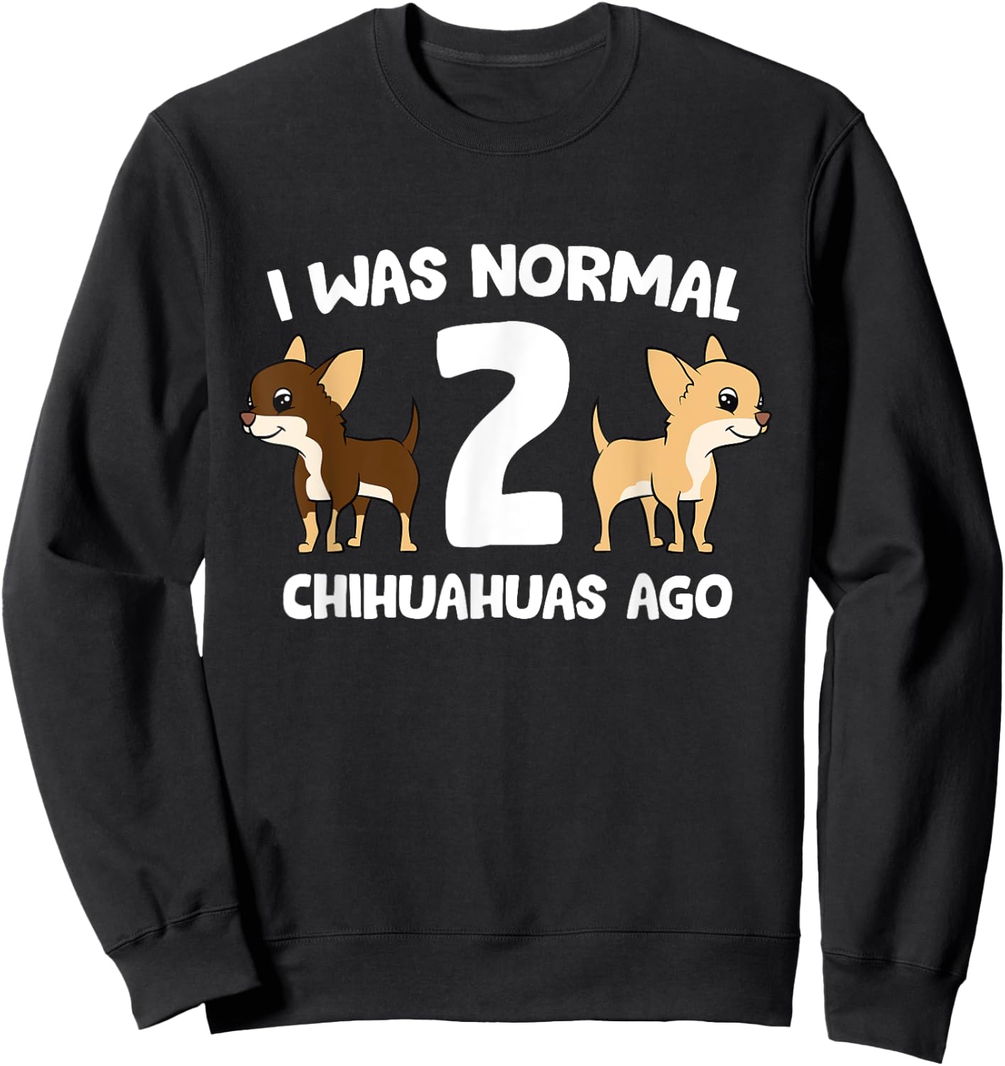 I was Normal 2 Chihuahuas Ago Love Chihuahua Dogs Sweatshirt - Sweatshirt | Black