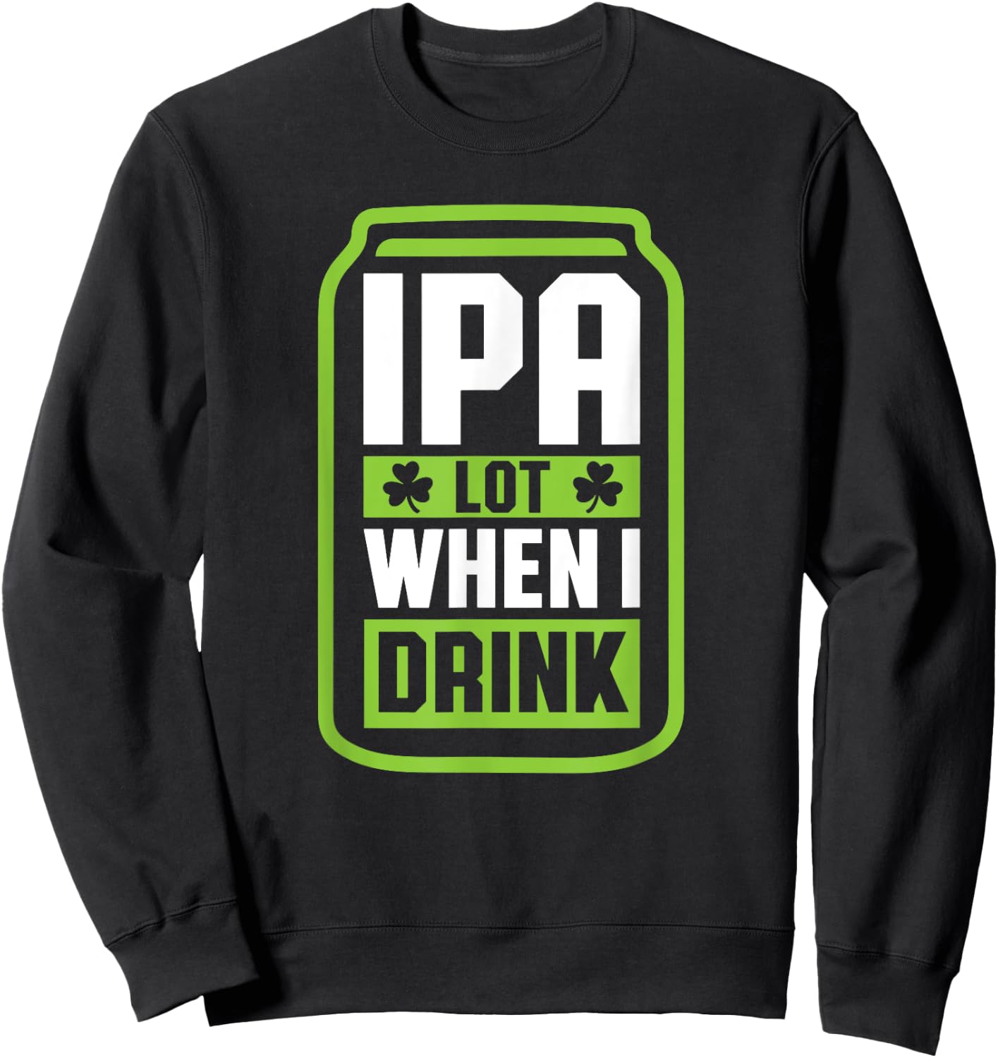 IPA Lot When I Drink Beer Funny St Drinking Patricks Day Sweatshirt - Sweatshirt | Black