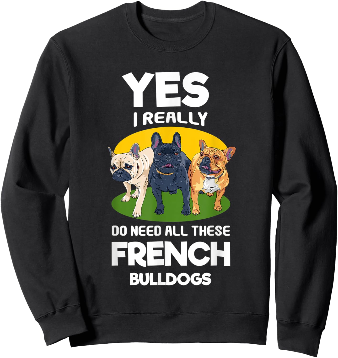 Yes, I Really Do Need All These French Bulldogs Frenchie Sweatshirt - Sweatshirt | Black