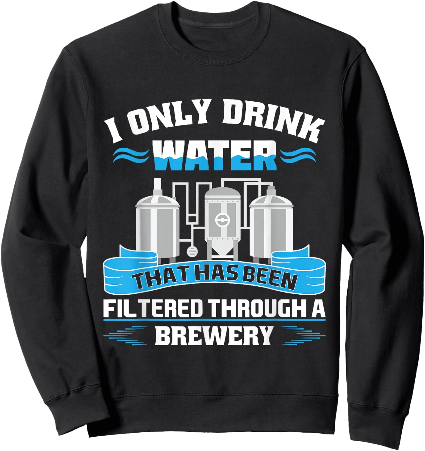 I Only Drink Water That Has Been Filtered Through A Brewery Sweatshirt - Sweatshirt | Black