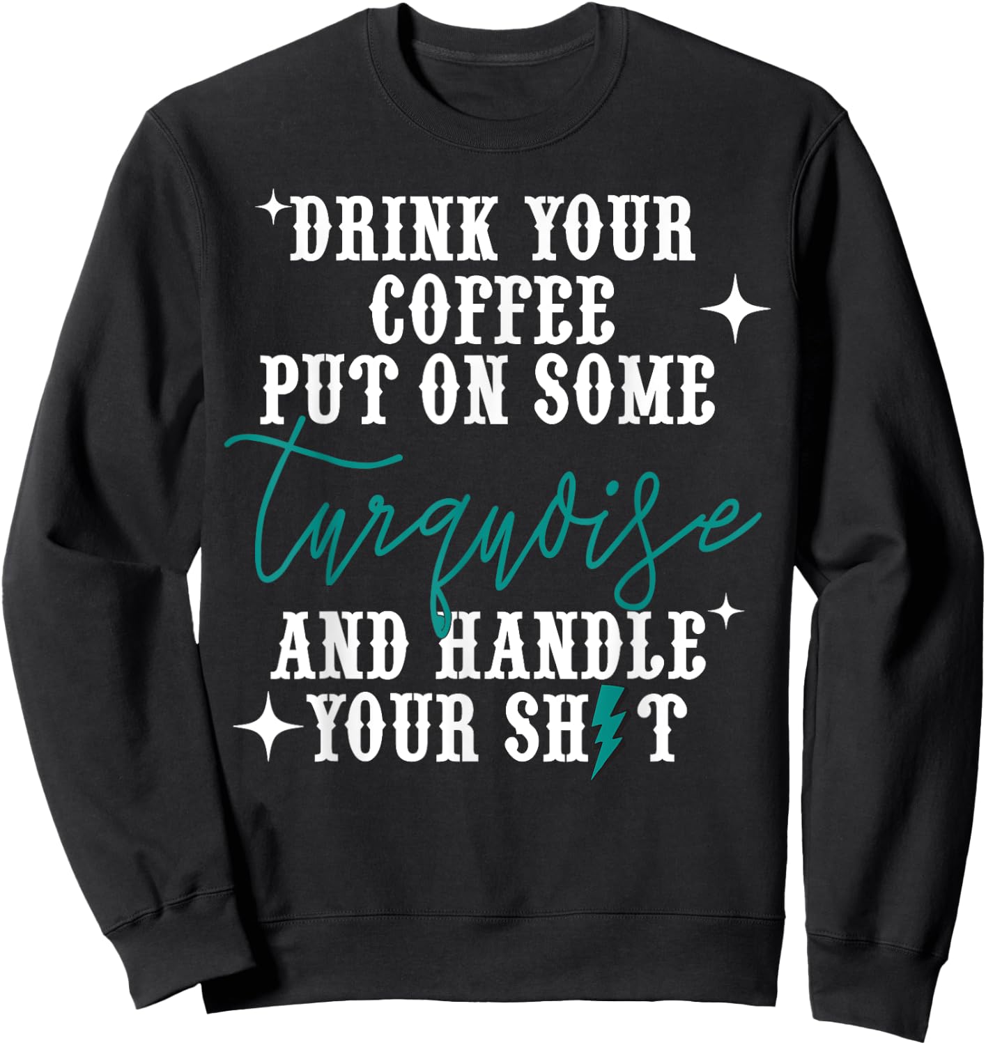 Drink Your Coffee Put On Some Turquoise And Handle Your Shit Sweatshirt - Sweatshirt | Black