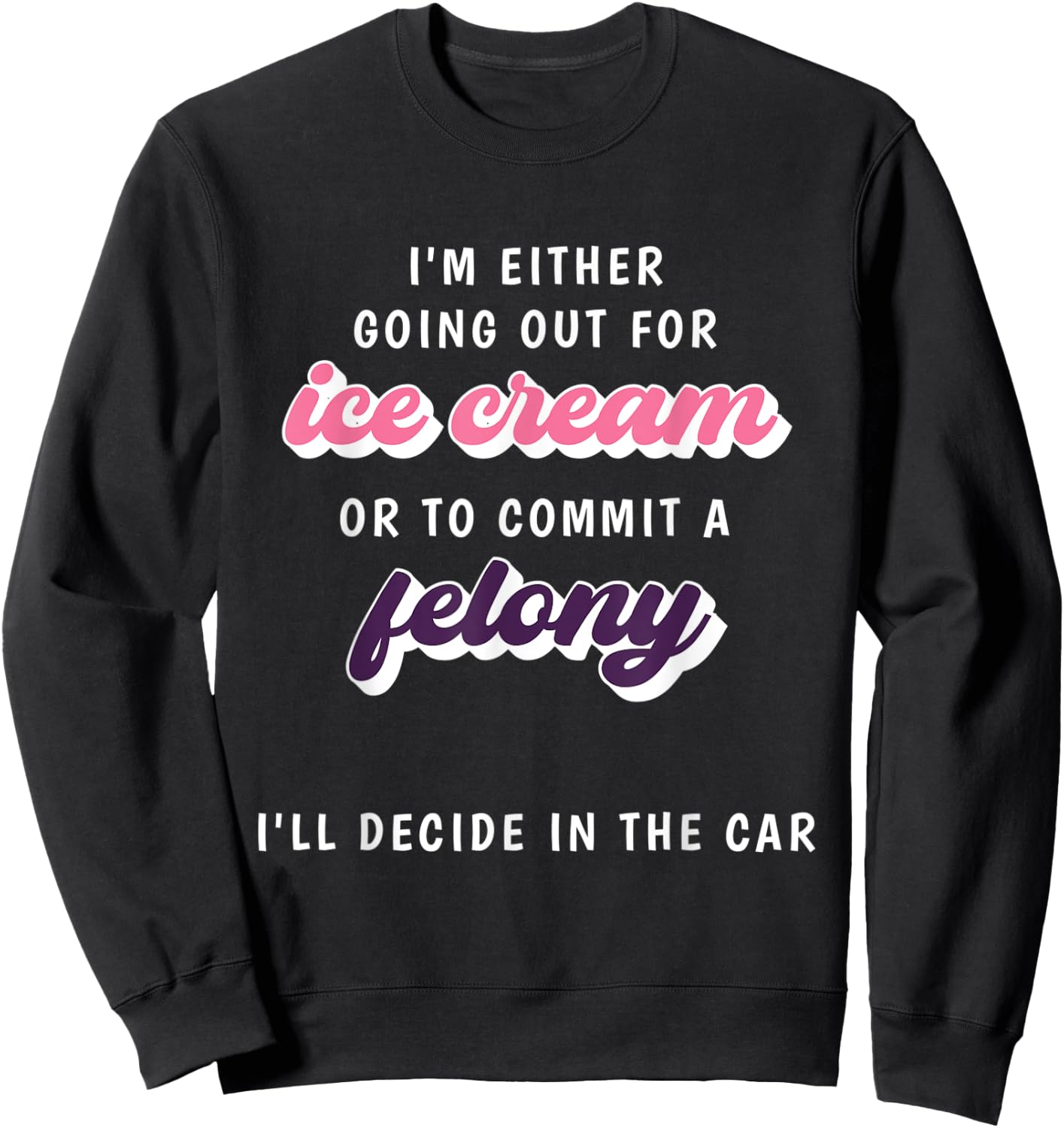 Funny Im Either Going Out For Ice Cream Or To Commit Felony Sweatshirt - Sweatshirt | Black