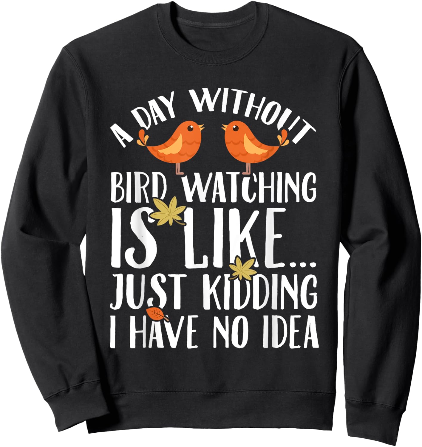 A Day Without Birdwatching Is Like Just Kidding I Have No Sweatshirt - Sweatshirt | Black