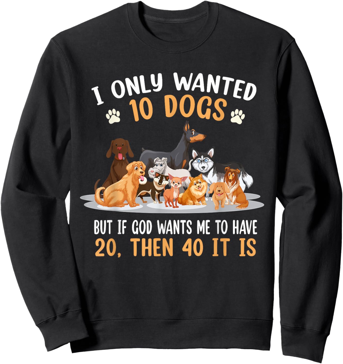 I Only Wanted 10 Dogs But If God Wants Me Have 20 Then 40 Sweatshirt - Sweatshirt | Black