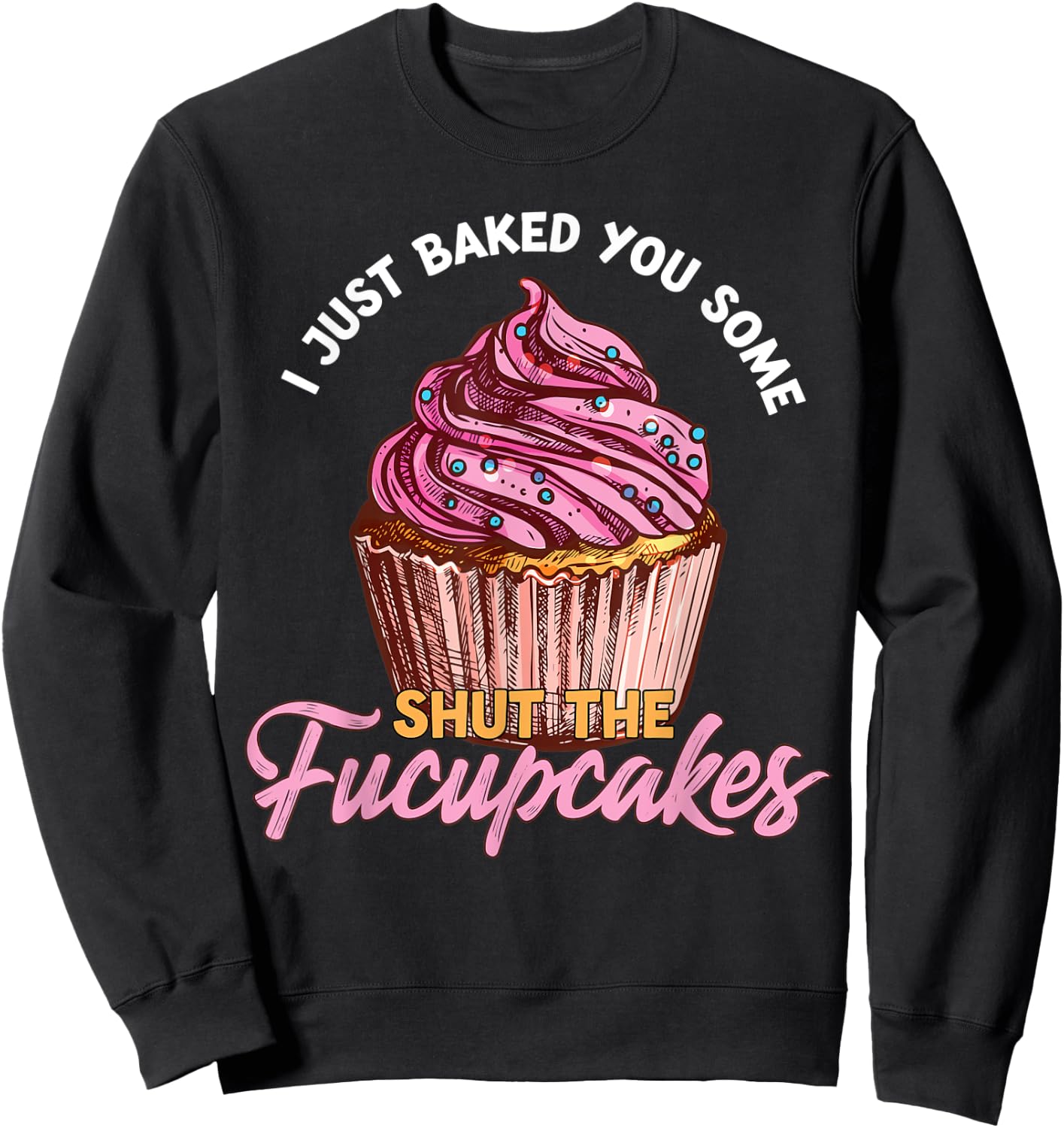 I Just Baked You Some Shut The Fucupcakes Funny Baker Sweatshirt - Sweatshirt | Black