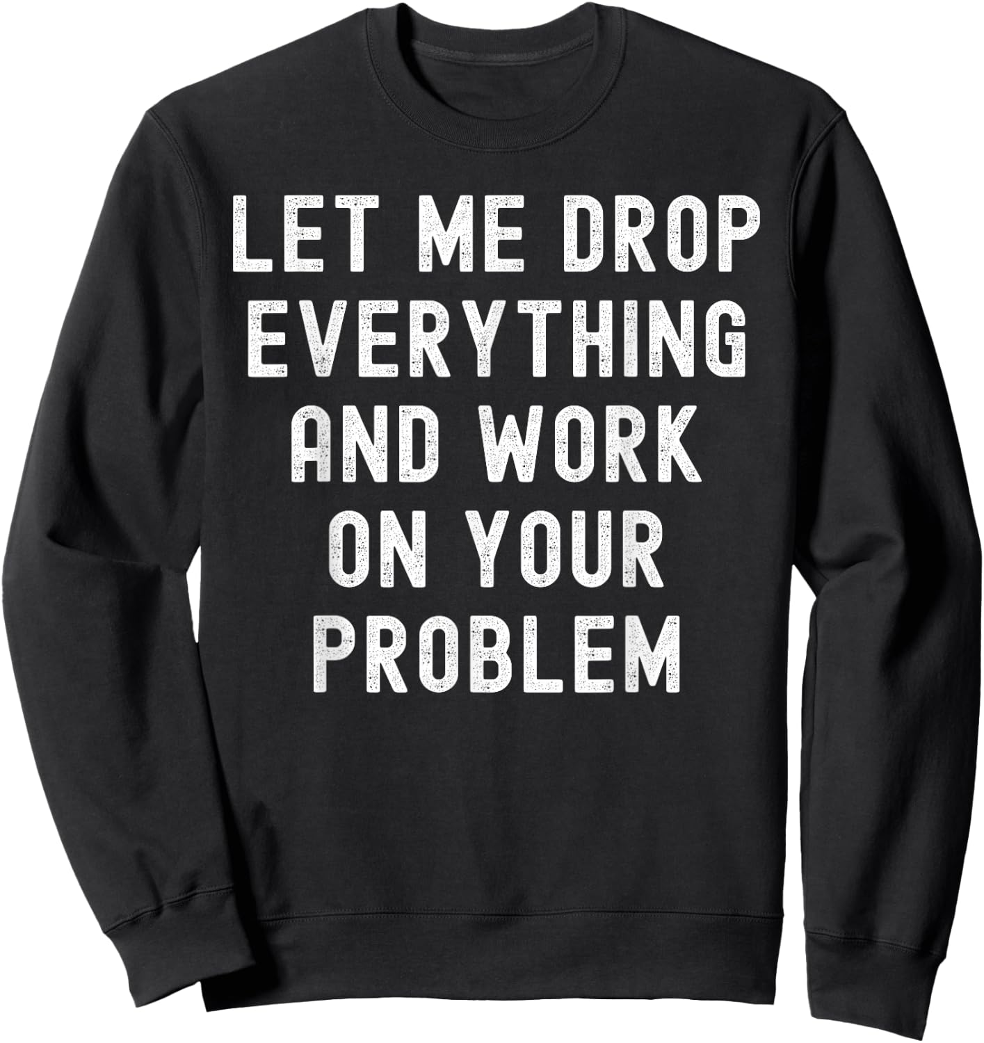 Let Me Drop Everything And Work On Your Problem Sweatshirt - Sweatshirt | Black