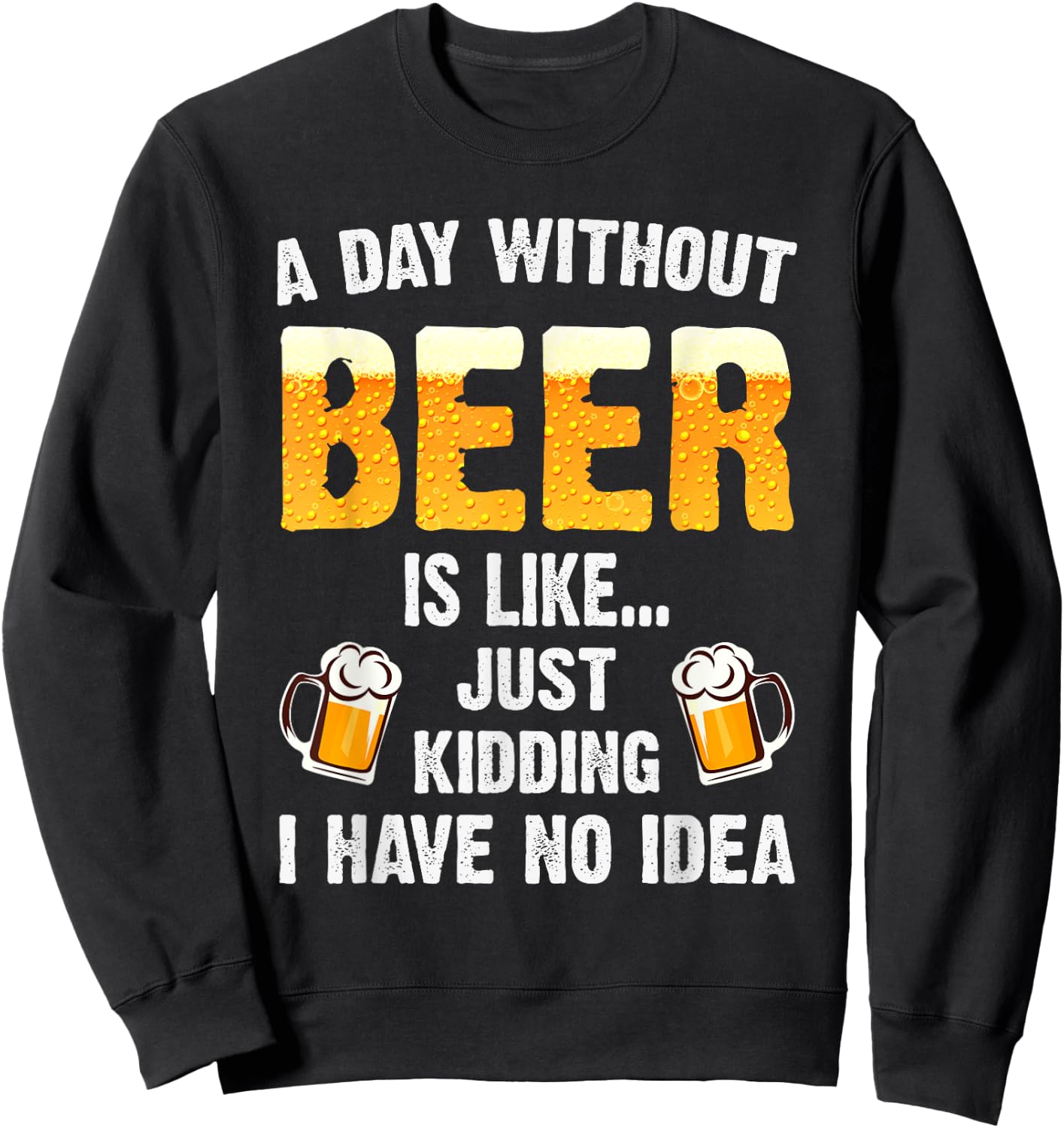 A Day Without Beer Is Like Just Kidding I Have No Idea Sweatshirt - Sweatshirt | Black