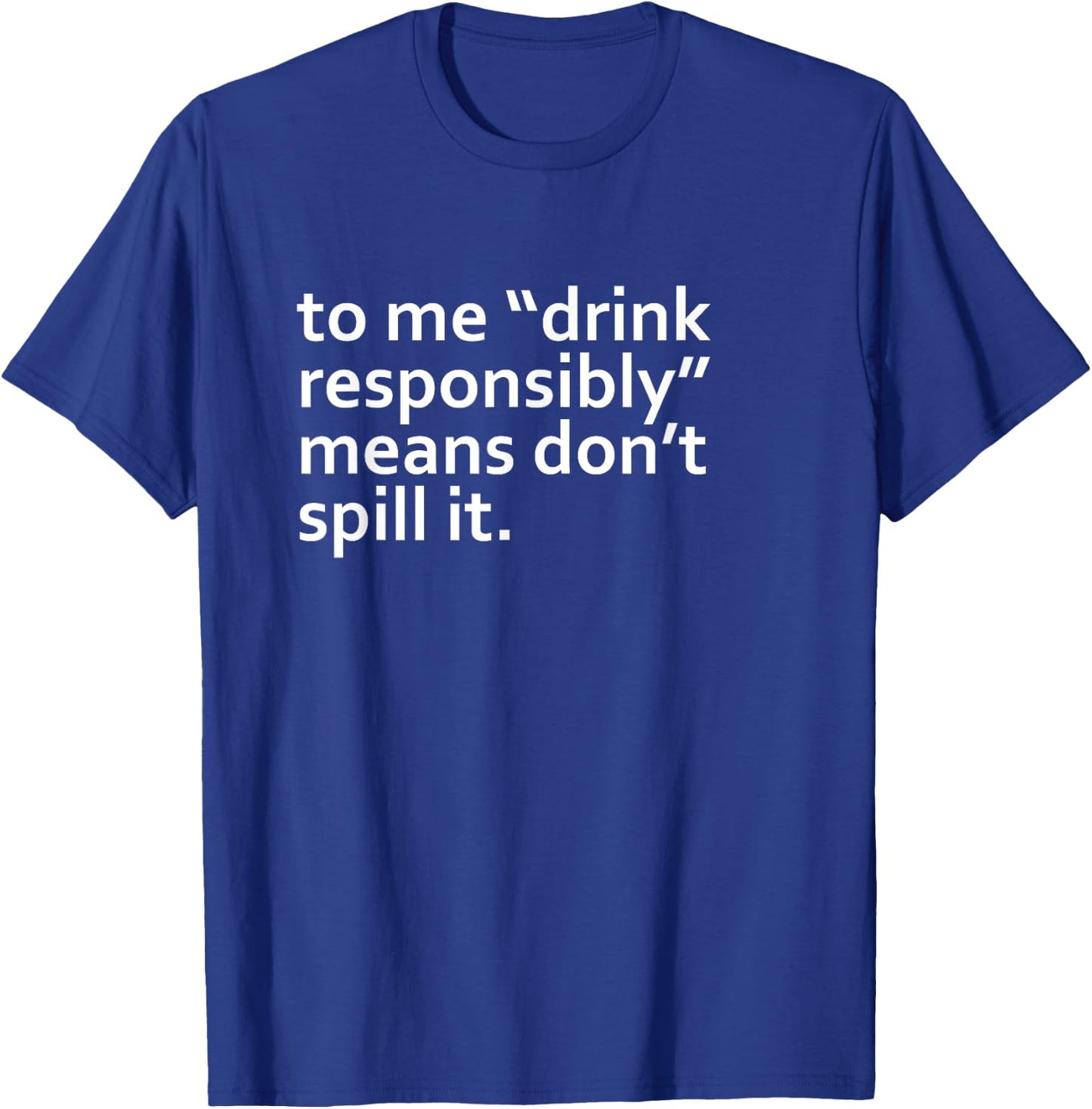 Drink Responsibly Means Don't Spill It Sarcastic Drinking o T-Shirt - T-Shirt | Royal
