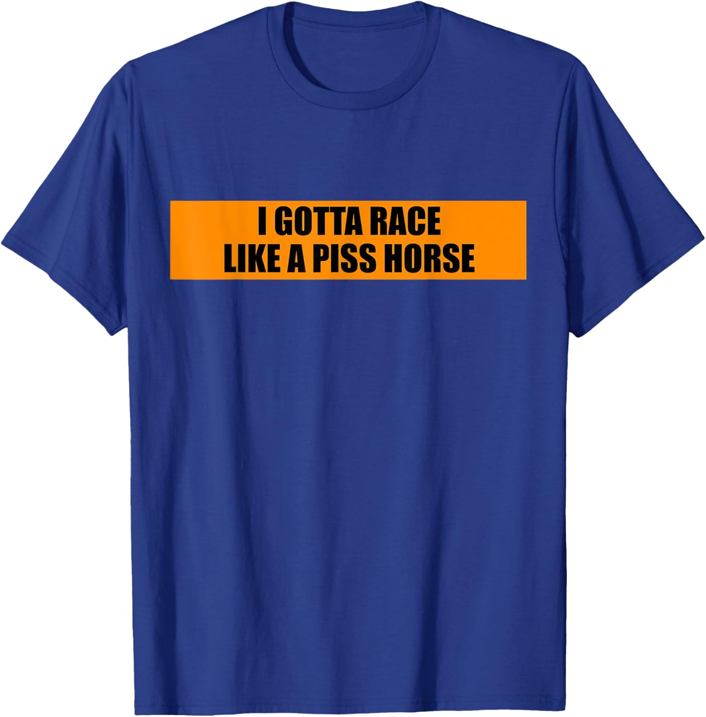 I Gotta Race Like A Piss Horse Funny Quote Rude Humor T-Shirt - T-Shirt | Royal
