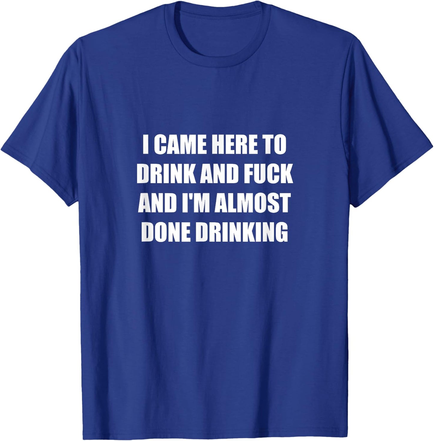 I Came Here To Drink And Fuck And I'm Almost Done Drinking T-Shirt - T-Shirt | Royal