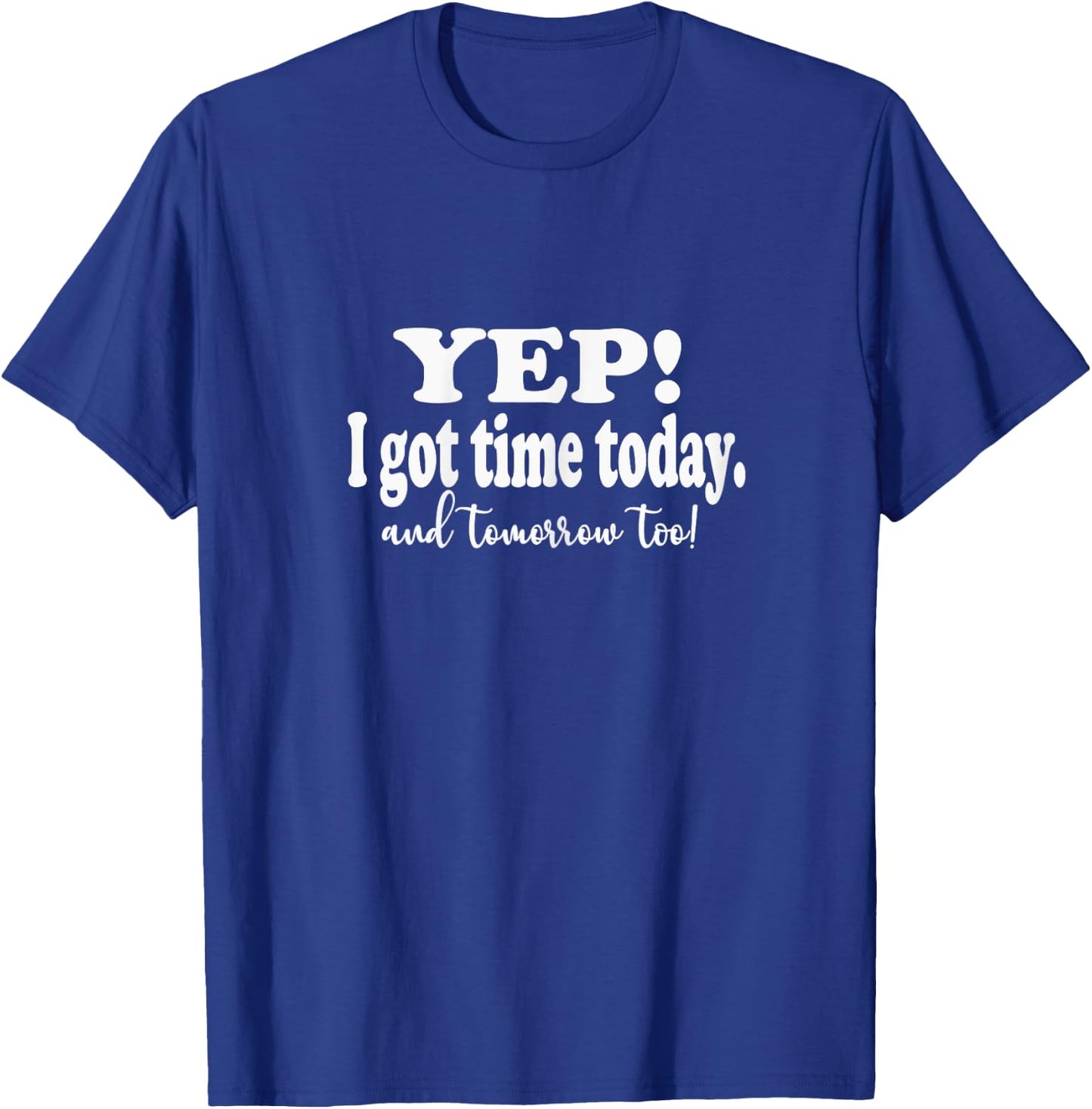 Funny Yep I got Time Today And Tomorrow Too Sarcasm Quote T-Shirt - T-Shirt | Royal