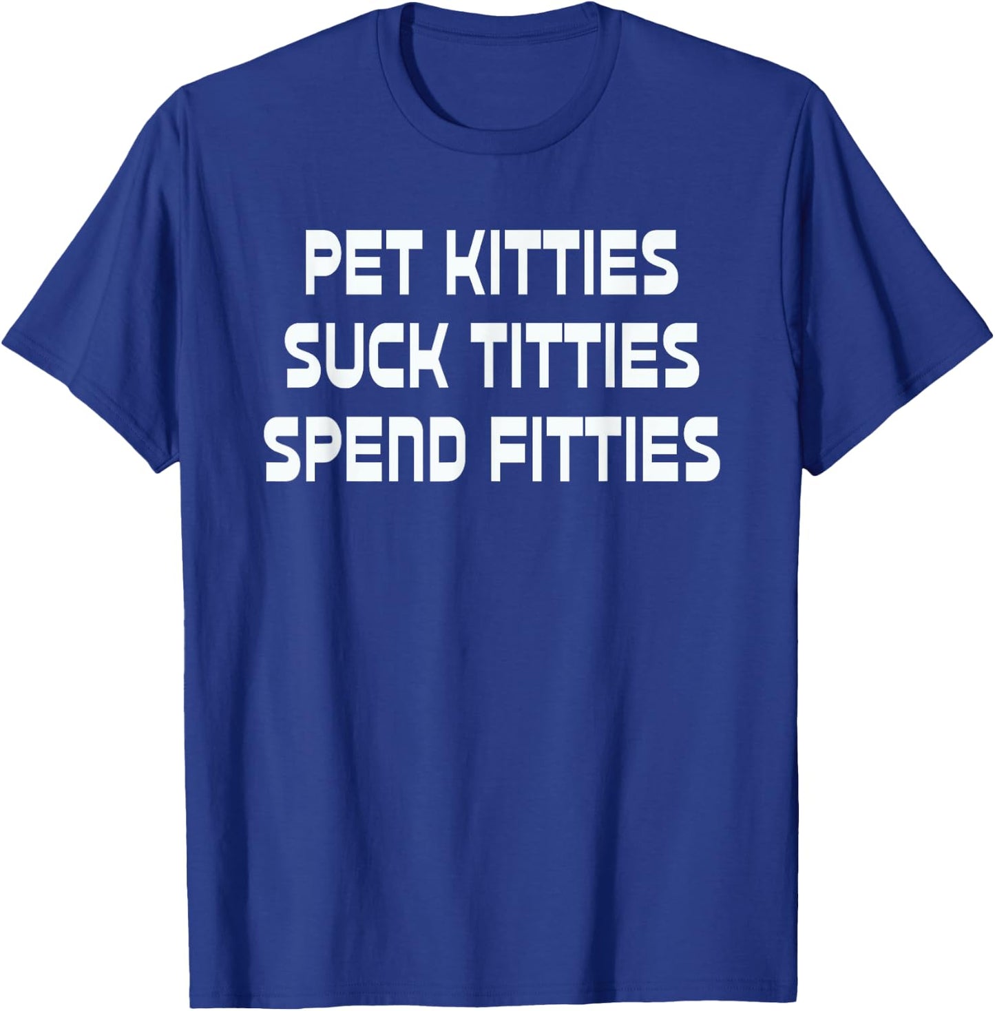 Pet Kitties Suck Titties Spend Fitties Funny T-Shirt - T-Shirt | Royal