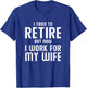 I Tried To Retire But Now I Work For My Wife T-Shirt - T-Shirt | Royal