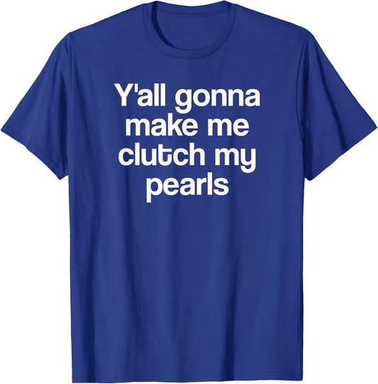Y'all Gonna Make Me Clutch My Pearls Funny Quote Saying Meme T-Shirt - T-Shirt | Royal