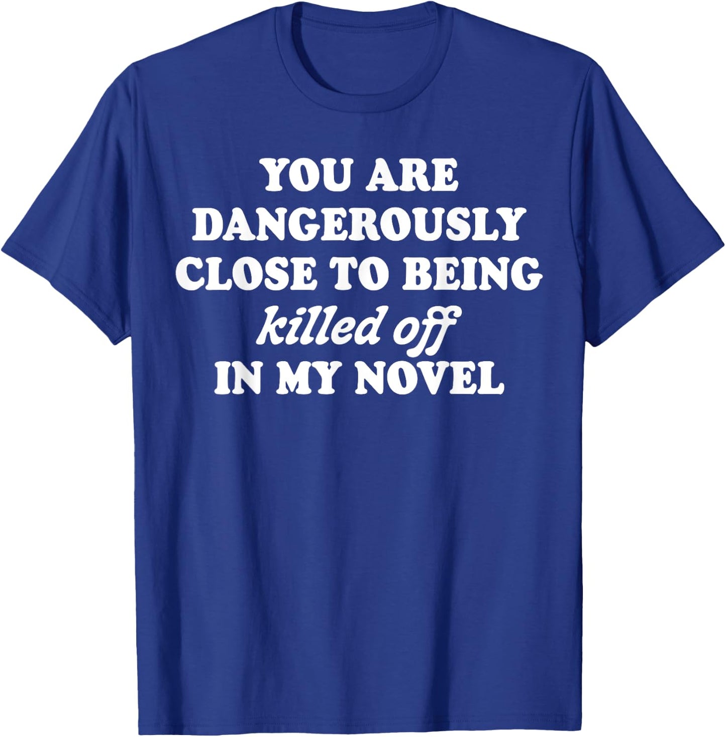 You Are Dangerously Close To Being Killed Off In My Novel T-Shirt - T-Shirt | Royal