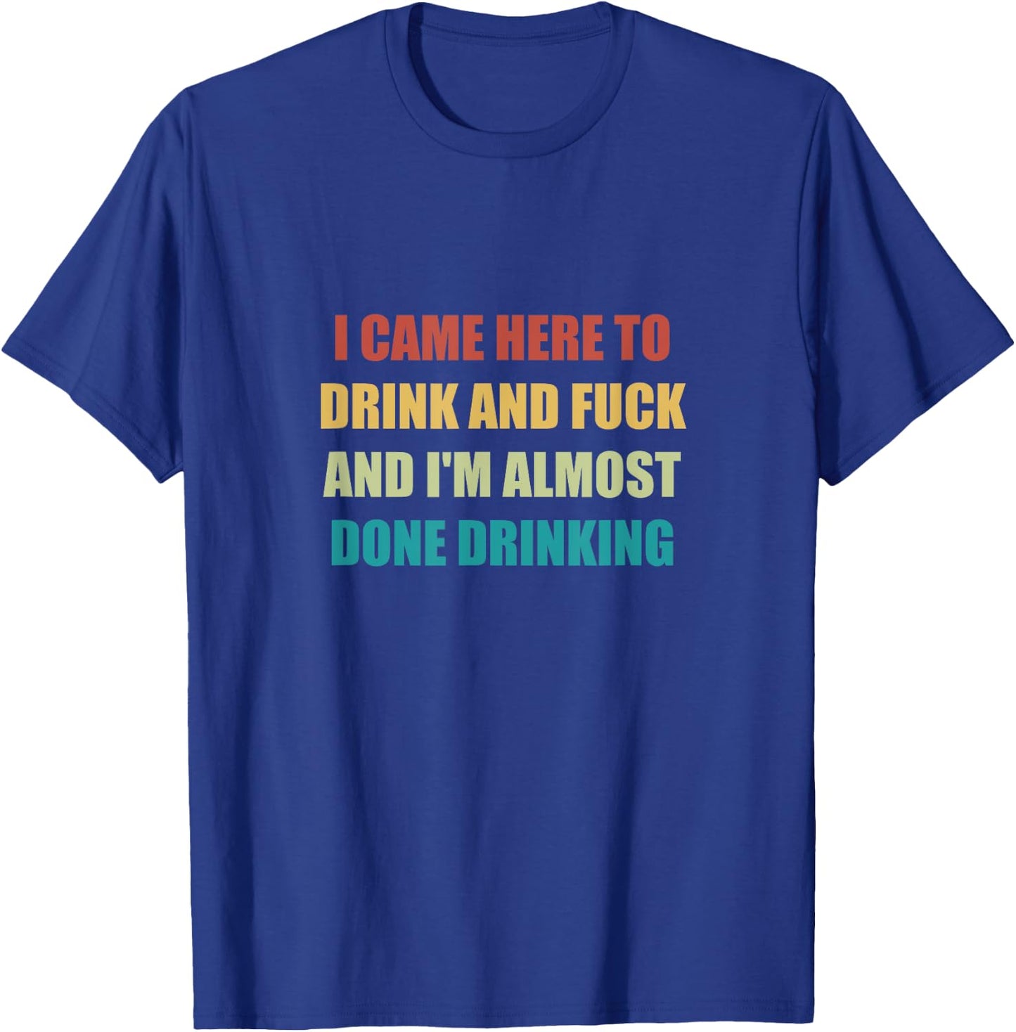 I Came Here To Drink And Fuck And I'm Almost Done Drinking T-Shirt - T-Shirt | Royal