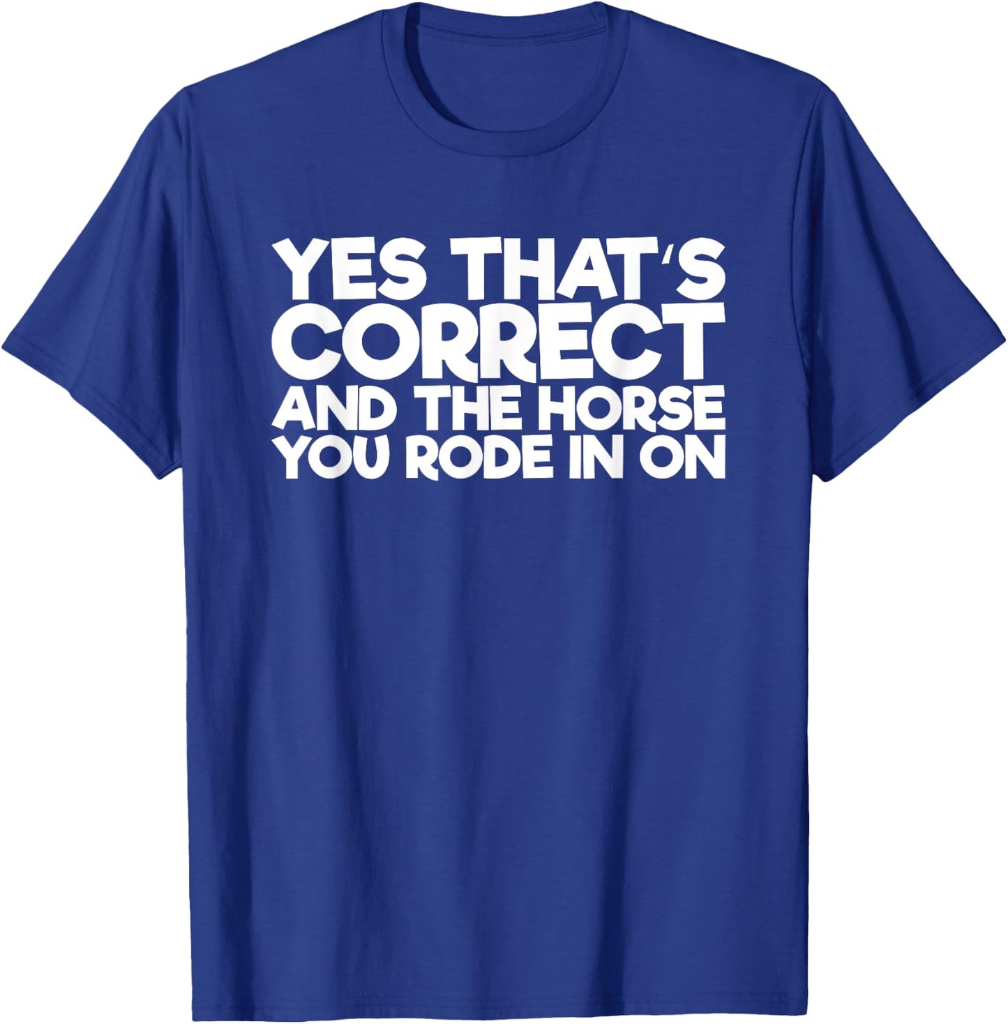 Yes That's Correct And The Horse You Rode In On T-Shirt - T-Shirt | Royal